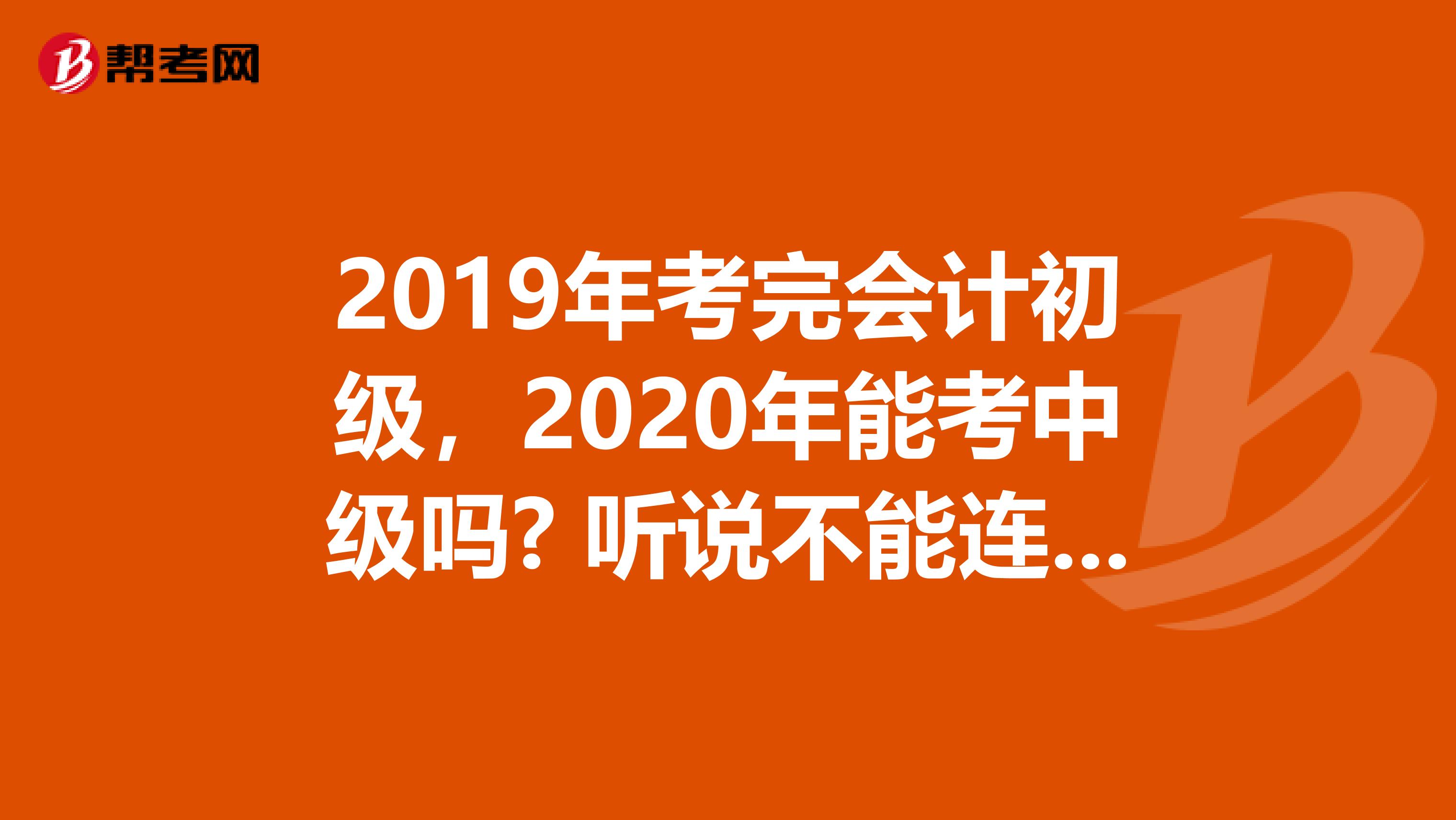 2019年考完会计初级,2020年能考中级吗? 听说不能连续考,真的吗?要隔几年啊?