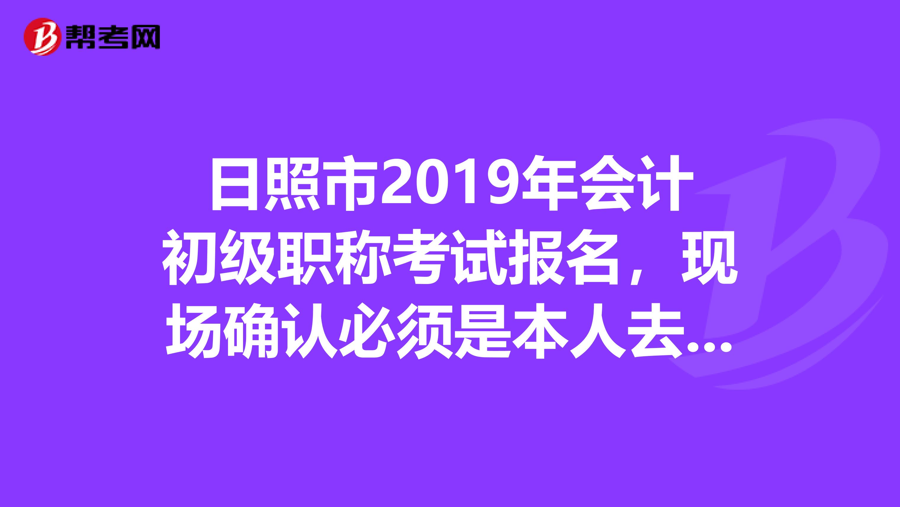 日照市2019年会计初级职称考试报名，现场确认必须是本人去吗？必须是11.1号以后才能确认吗？
