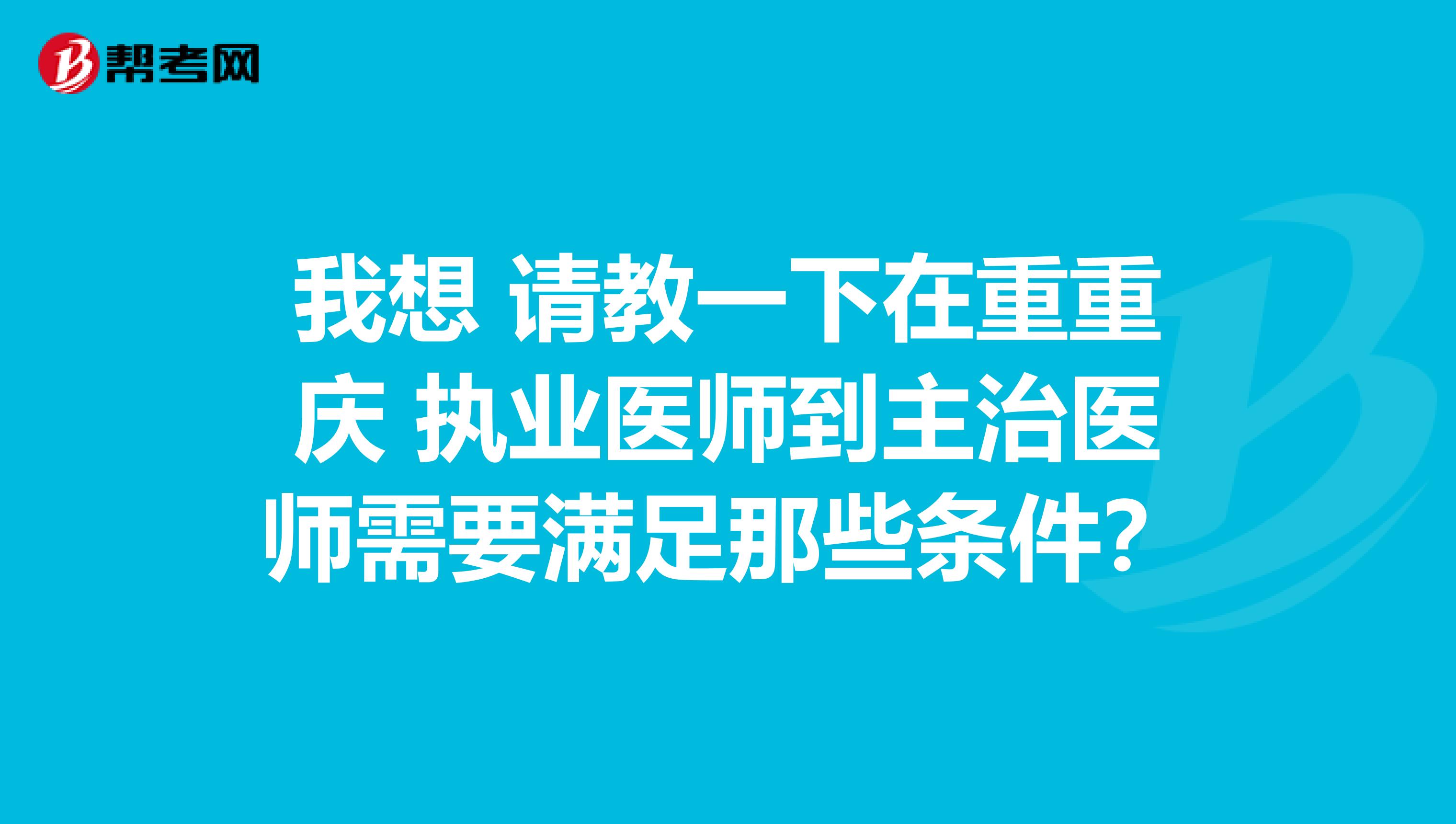 我想 請教一下在重重慶 執(zhí)業(yè)醫(yī)師到主治醫(yī)師需要滿足那些條件？