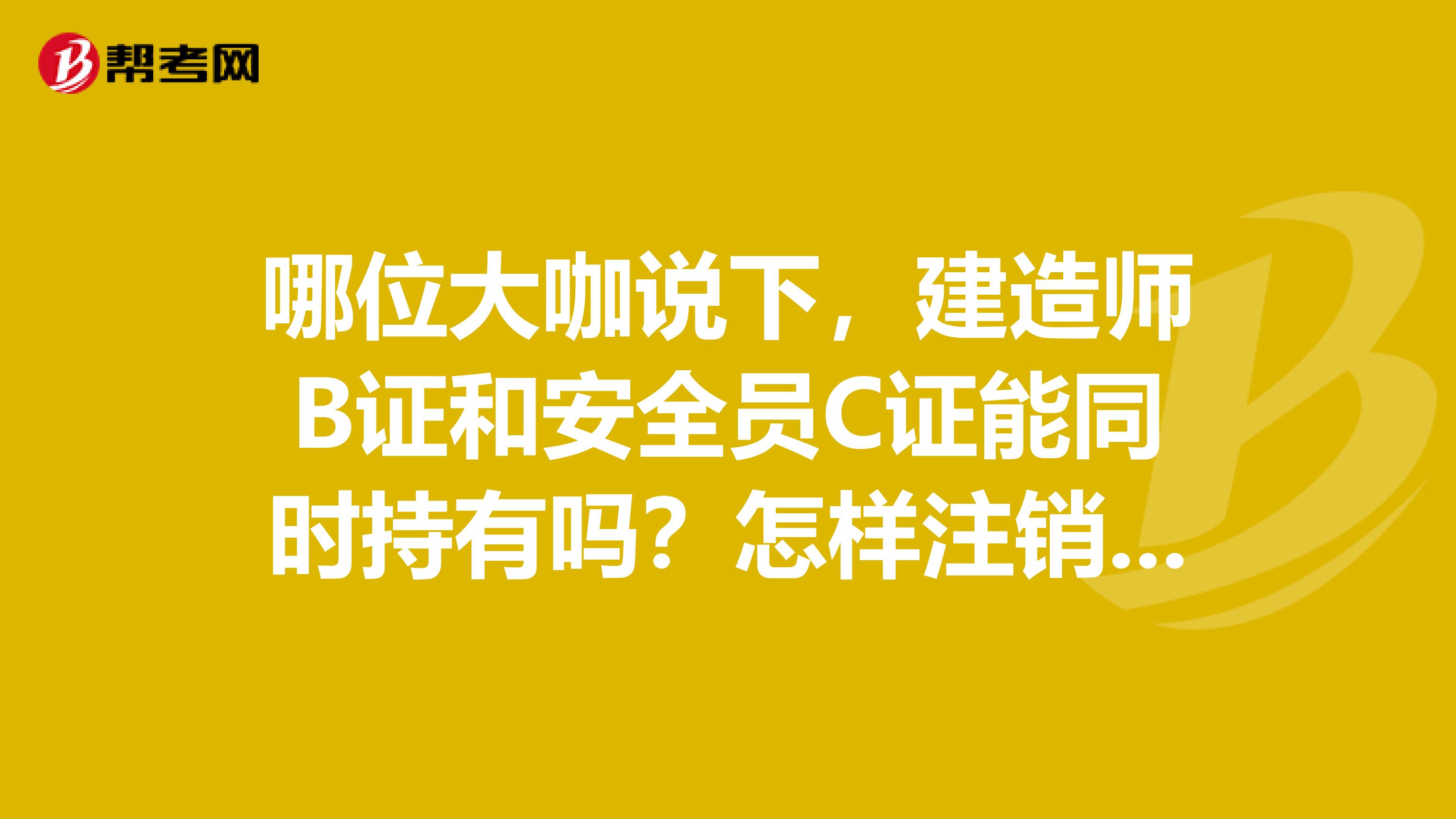 哪位大咖说下，建造师B证和安全员C证能同时持有吗？怎样注销安全员c证？谢谢！