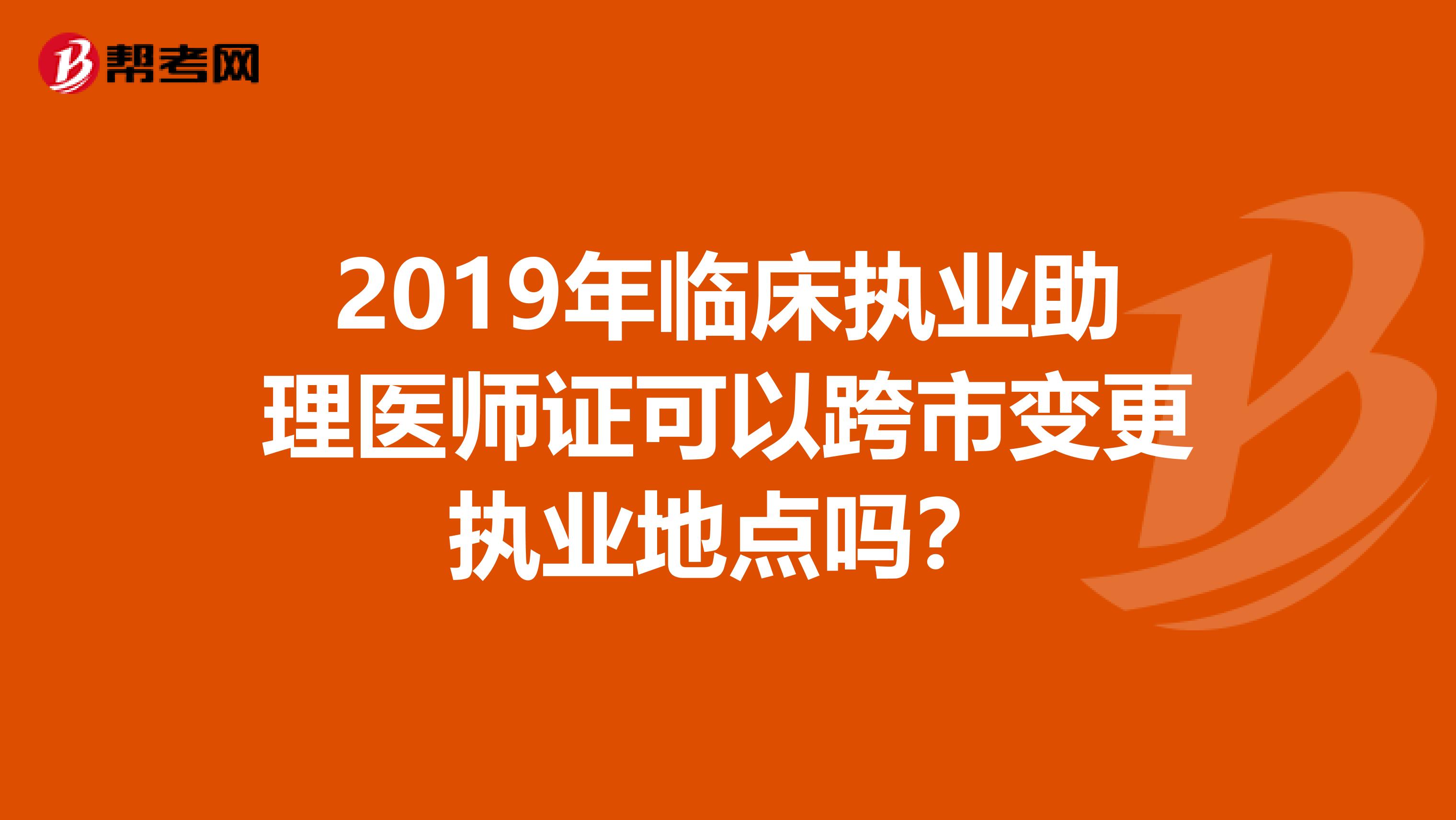 2019年臨床執(zhí)業(yè)助理醫(yī)師證可以跨市變更執(zhí)業(yè)地點嗎？