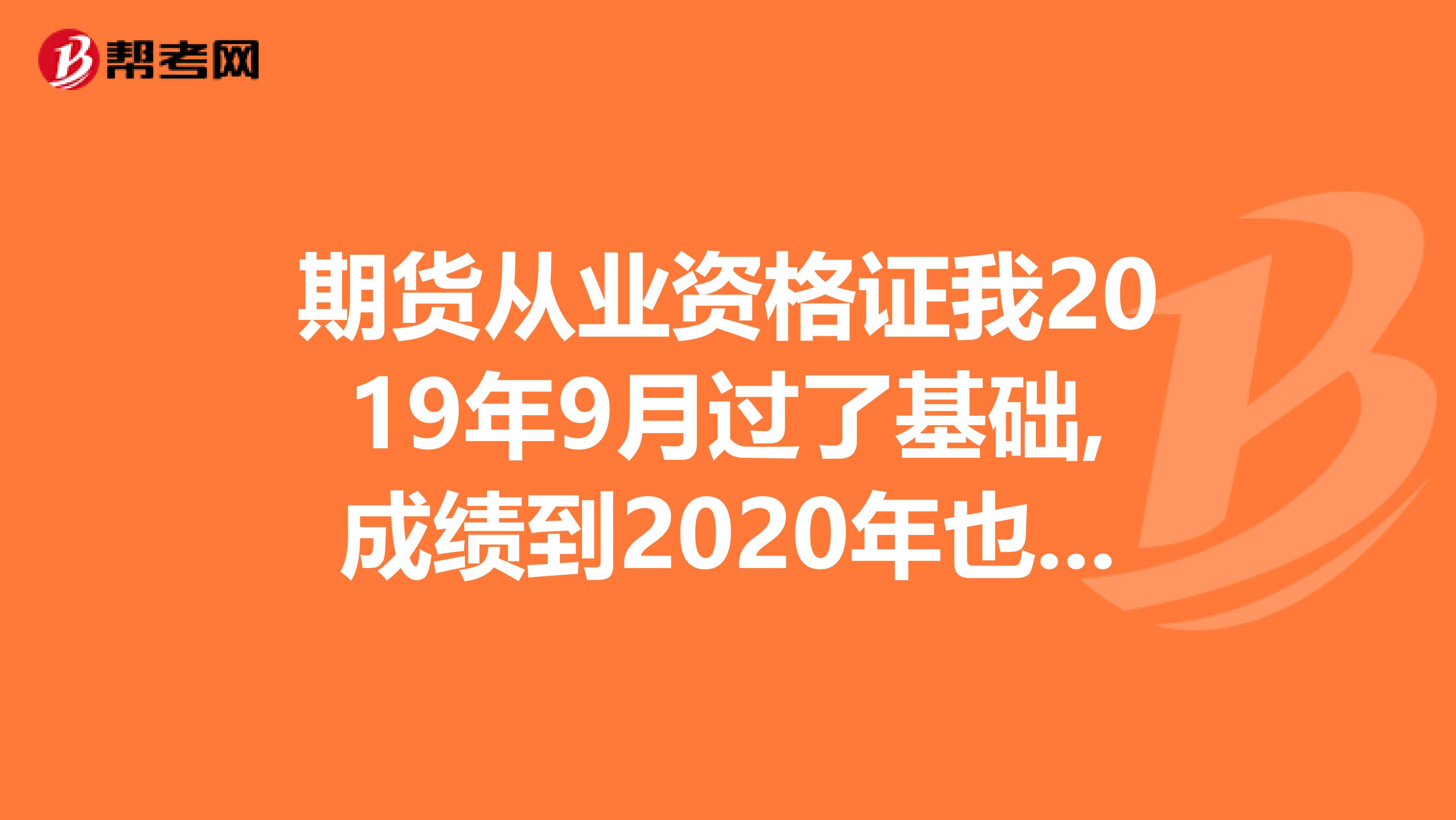 期货从业资格证我2019年9月过了基础,成绩到2020年也就是今年还有效吗?