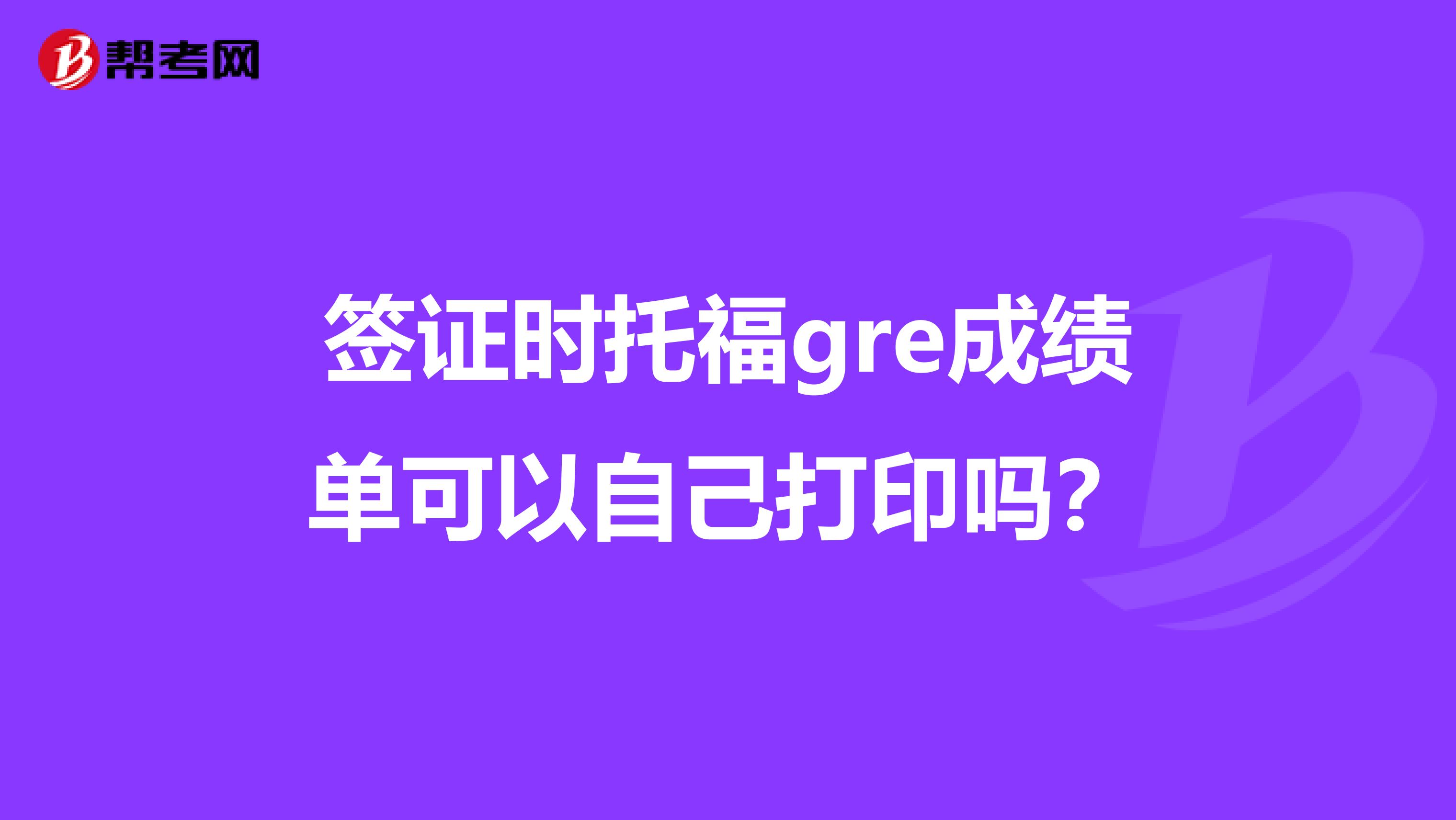 签证时托福gre成绩单可以自己打印吗？