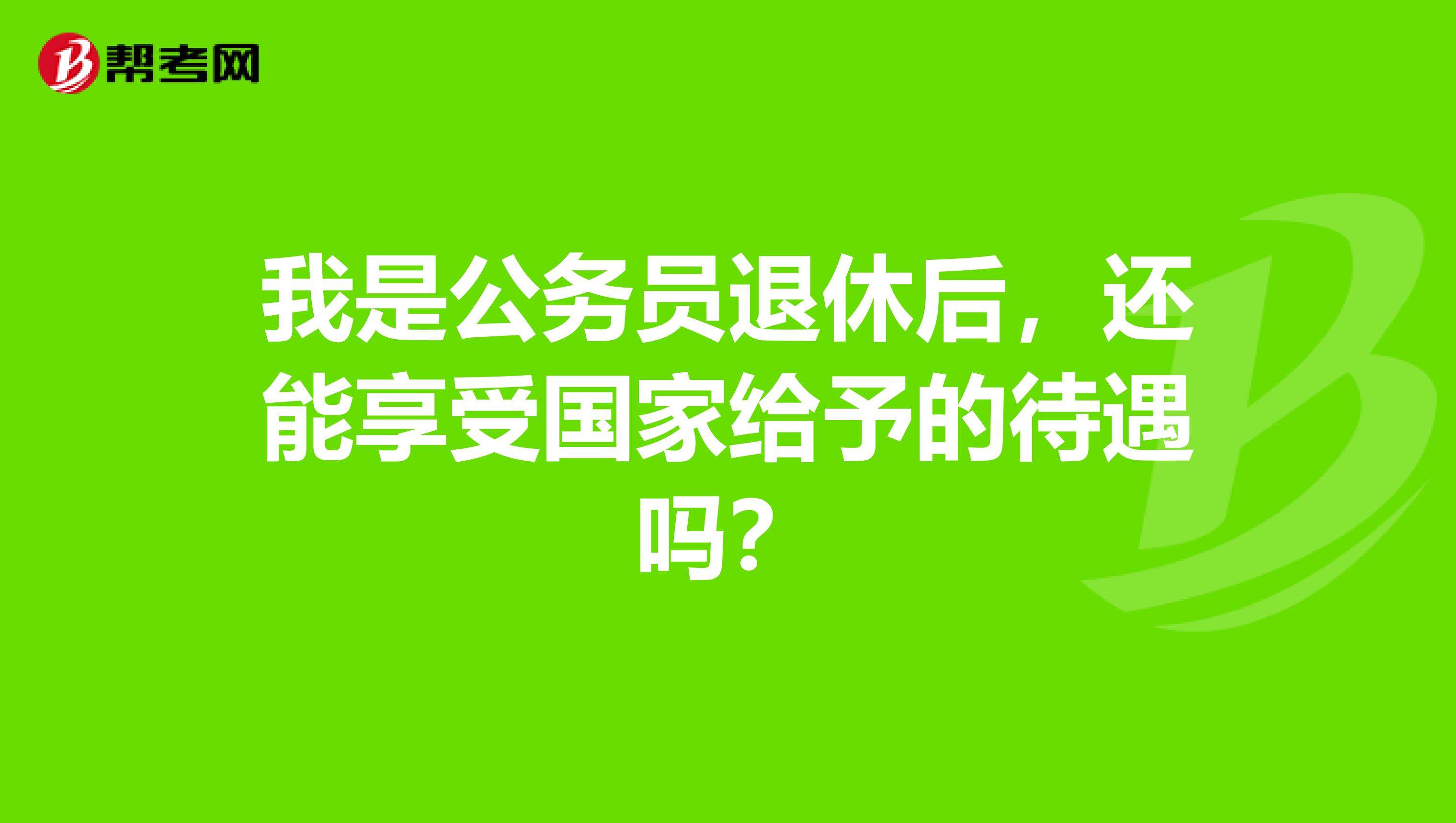 我是公务员退休后，还能享受国家给予的待遇吗？