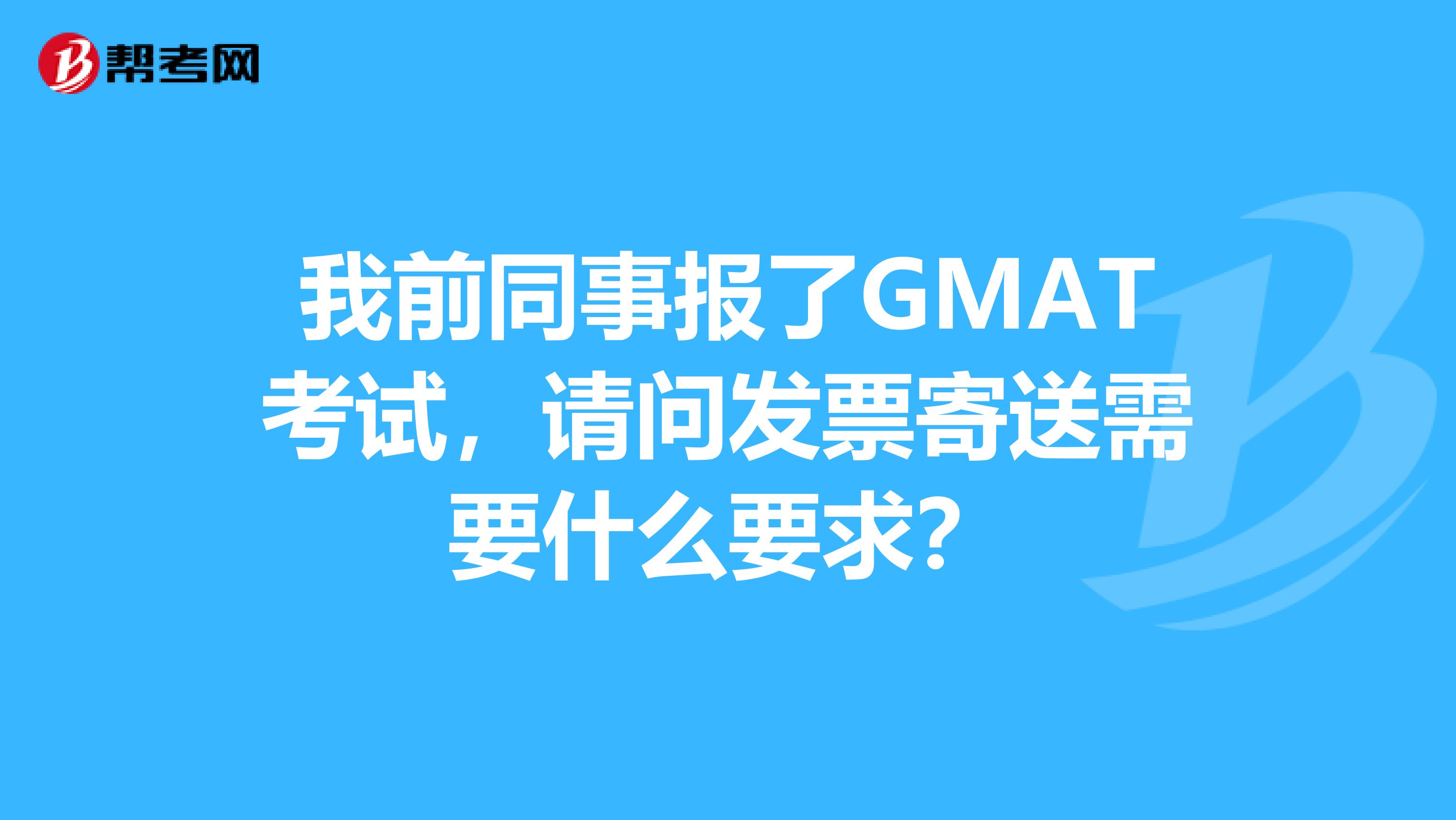 我前同事报了GMAT考试,请问发票寄送需要什么要求?