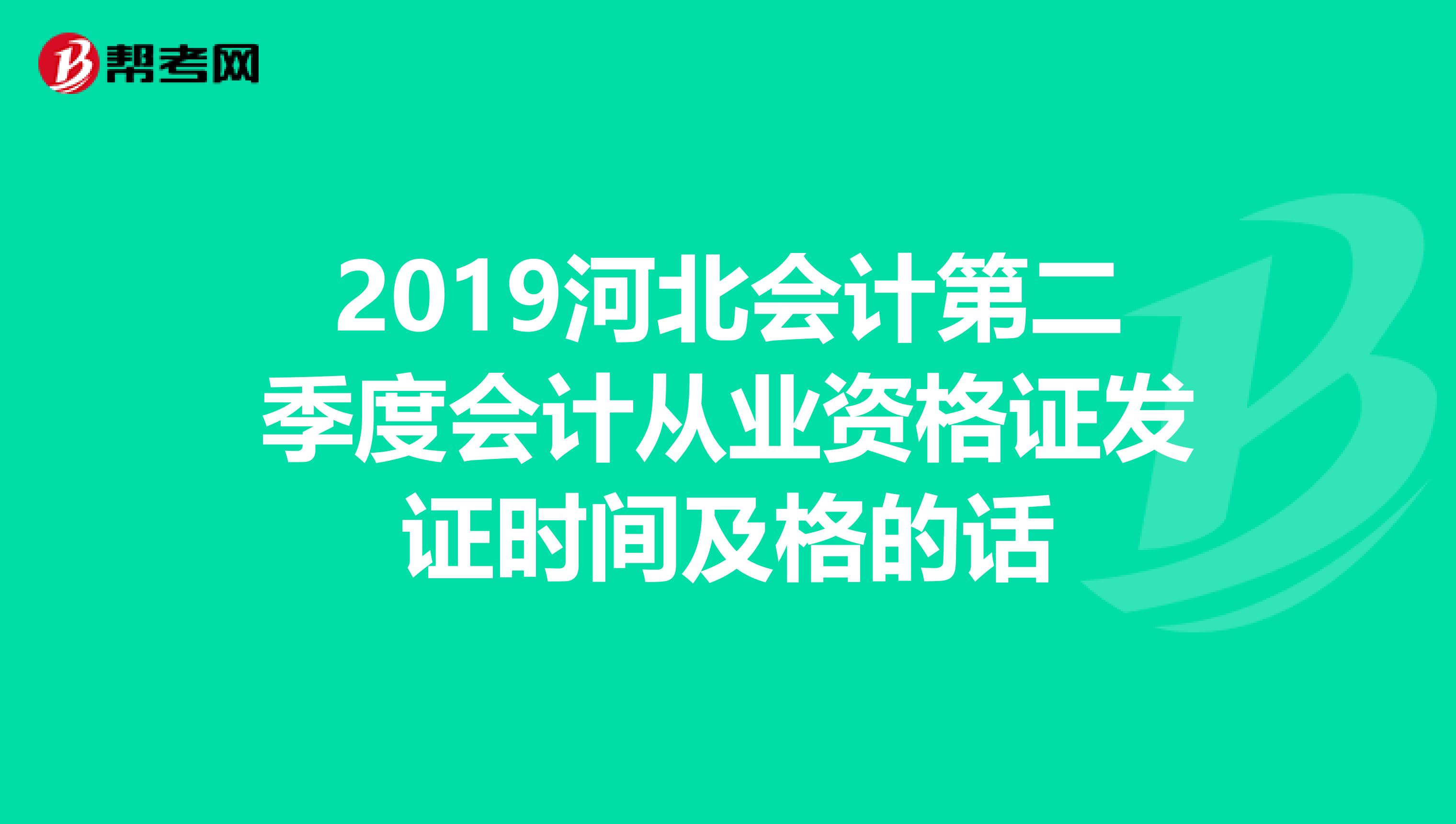 2019河北会计第二季度会计从业资格证发证时间及格的话
