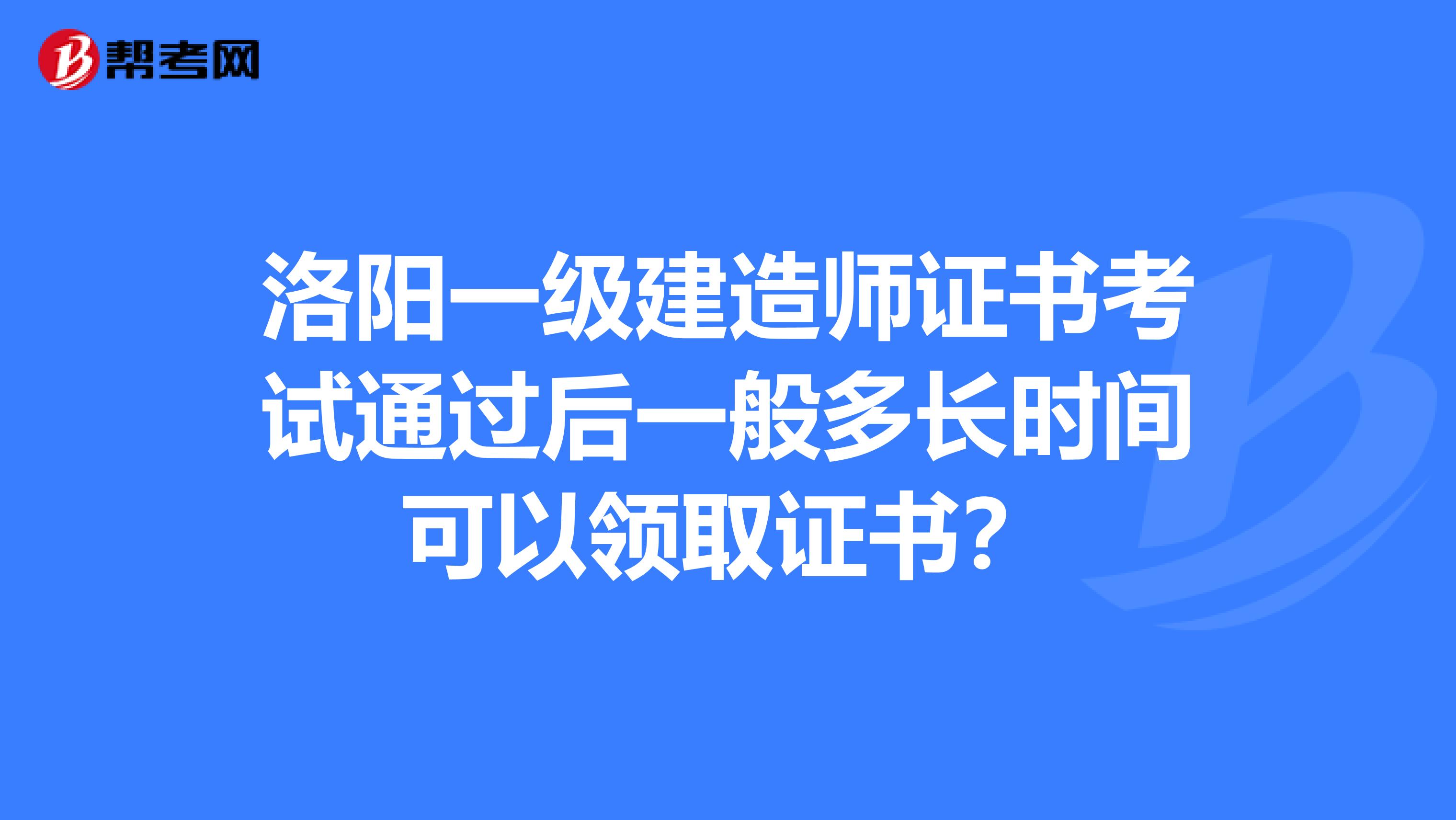 洛阳一级建造师证书考试通过后一般多长时间可以领取证书？