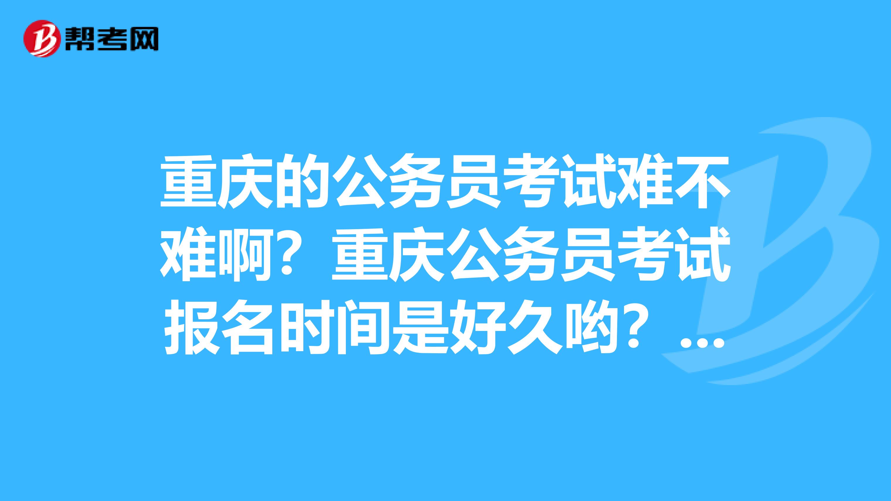 重庆的公务员考试难不难啊？重庆公务员考试报名时间是好久哟？谢谢啦