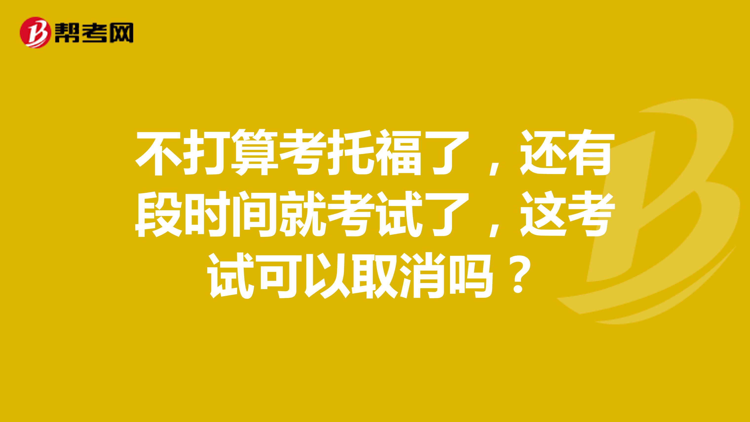 不打算考托福了,还有段时间就考试了,这考试可以取消吗?