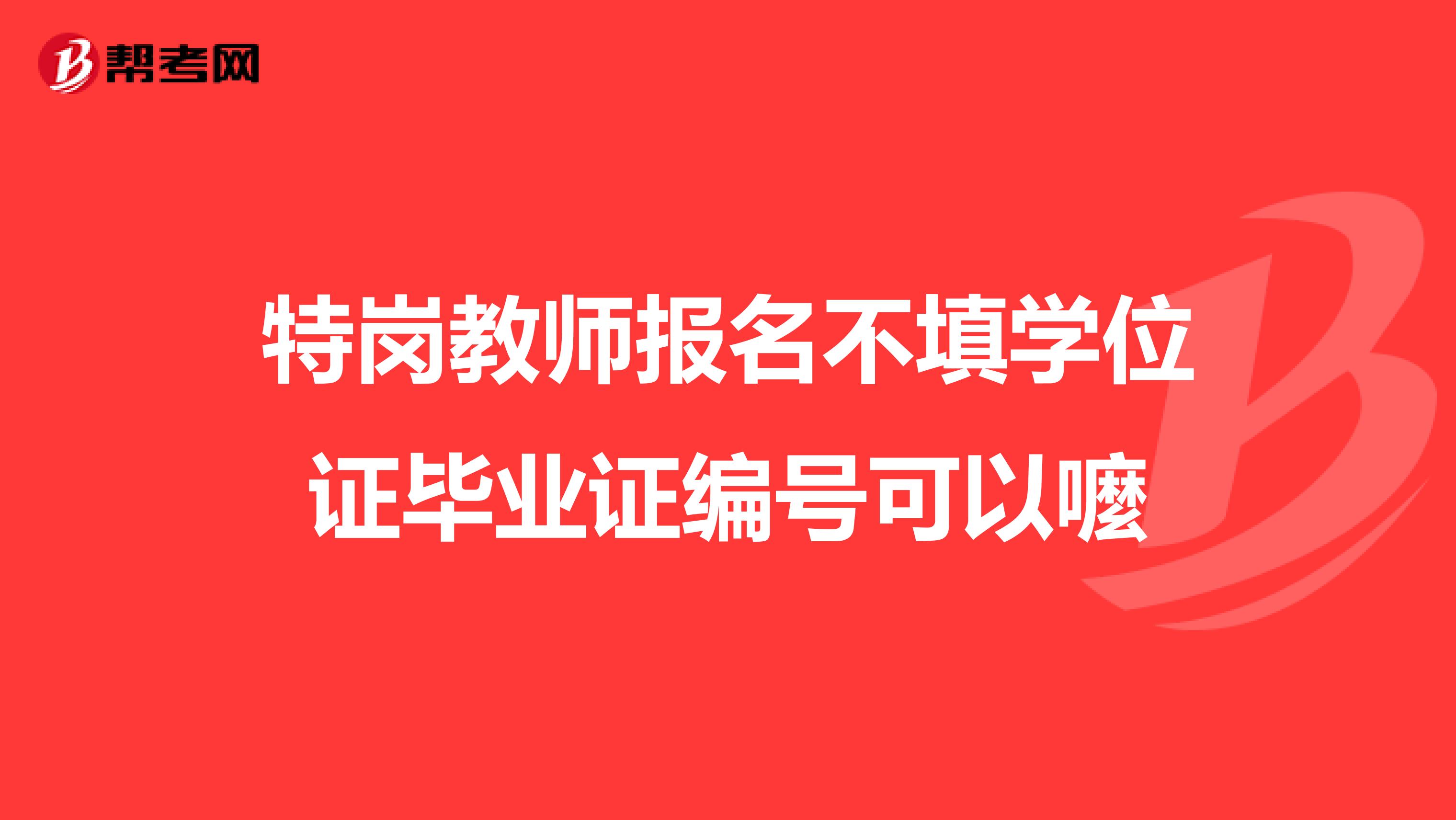 特岗教师报名不填学位证毕业证编号可以嚒