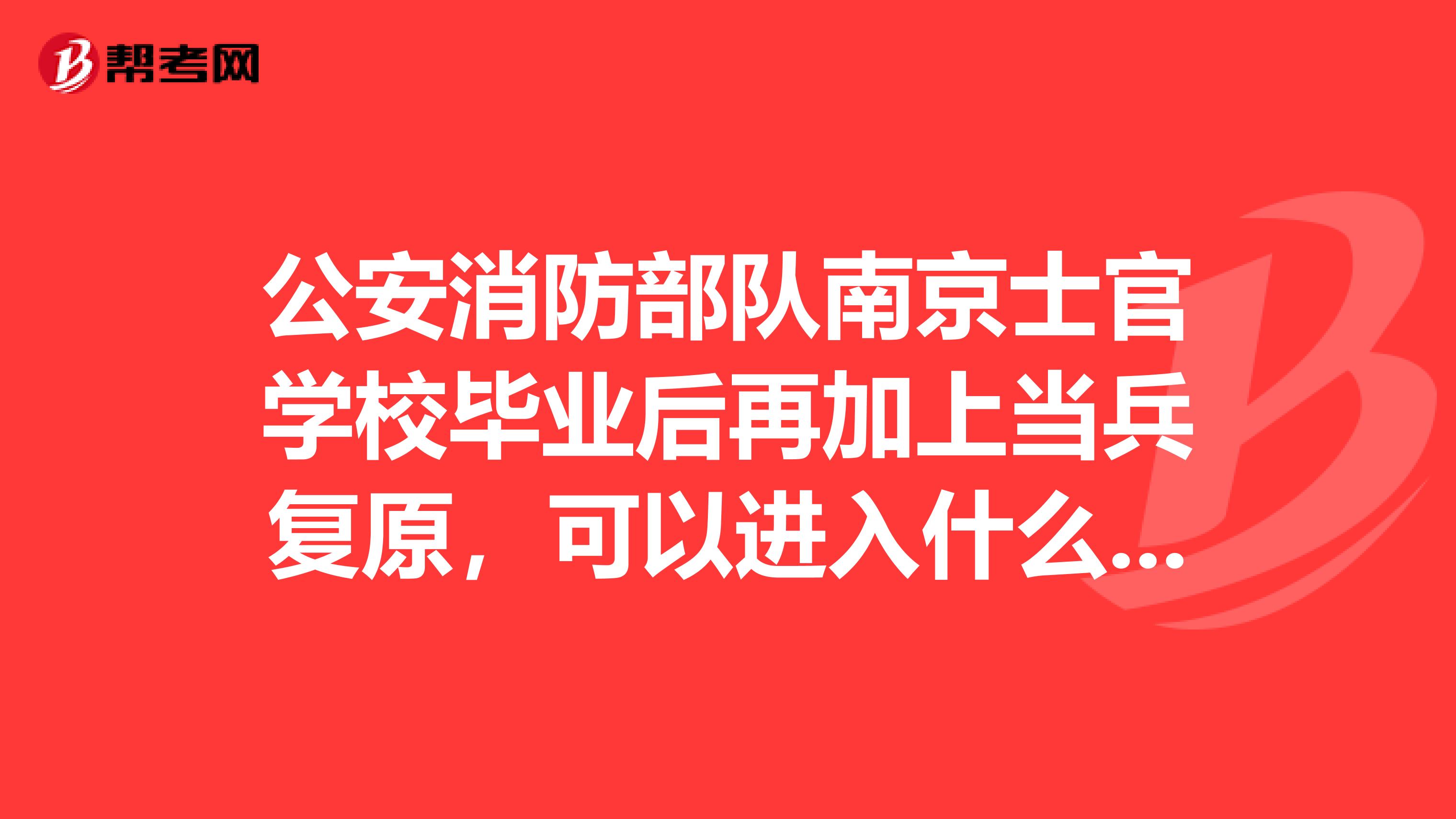 公安消防部队南京士官学校毕业后再加上当兵复原，可以进入什么单位工作？