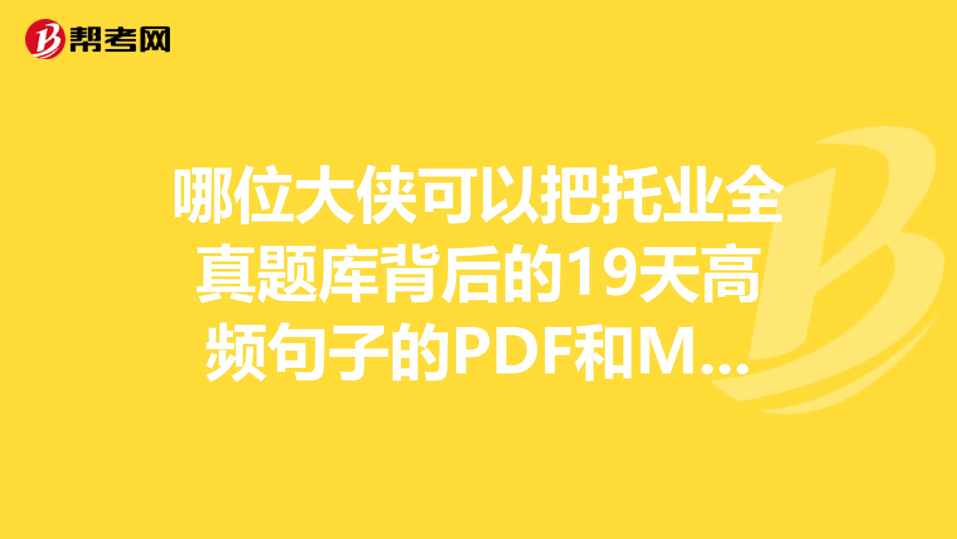 哪位大侠可以把托业全真题库背后的19天高频句子的PDF和MP3发一份我邮箱652937753qq.com吗？不胜感激啊