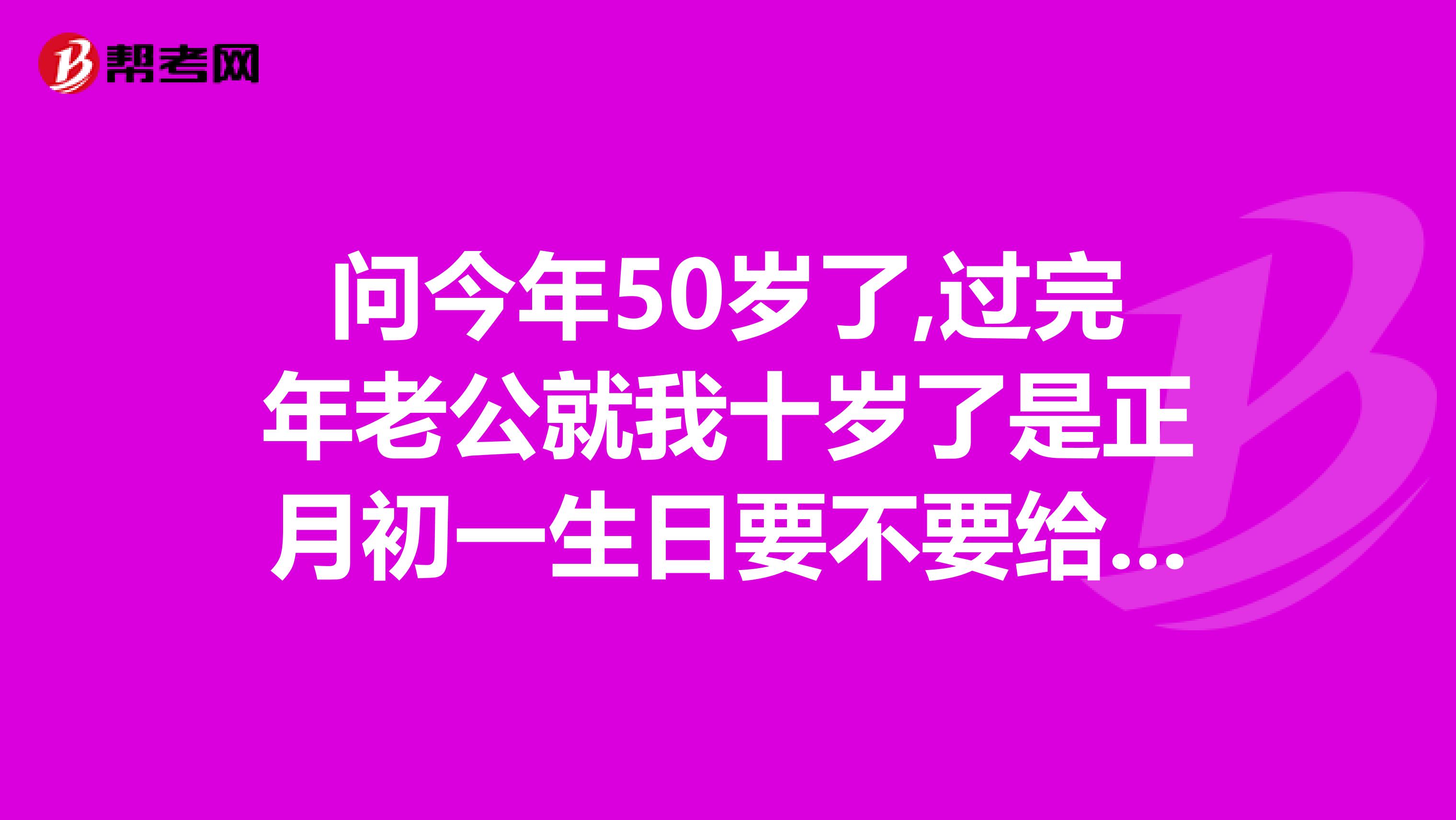问今年50岁了,过完年老公就我十岁了是正月初一生日要不要给过？
