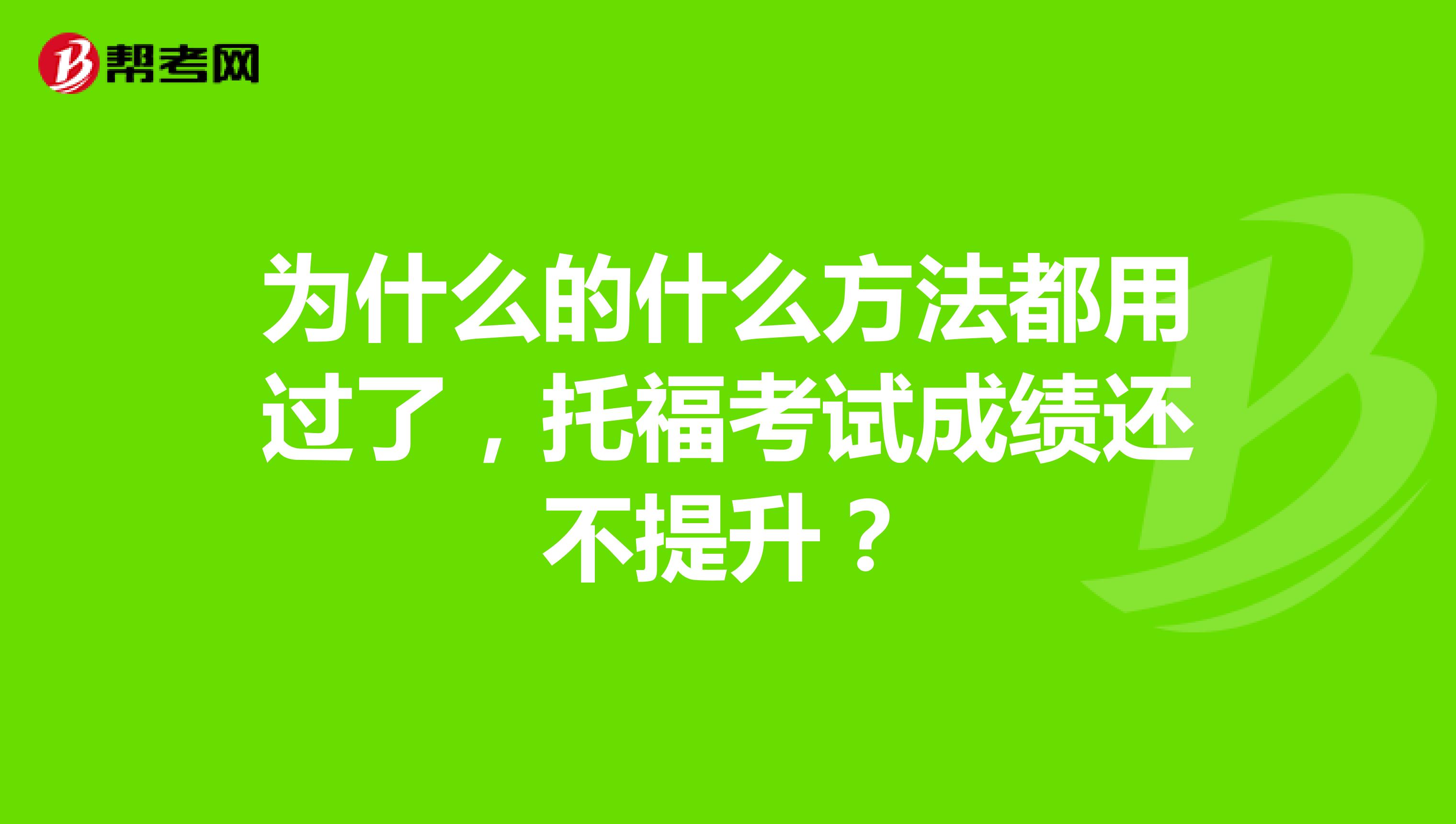 为什么的什么方法都用过了,托福考试成绩还不提升?