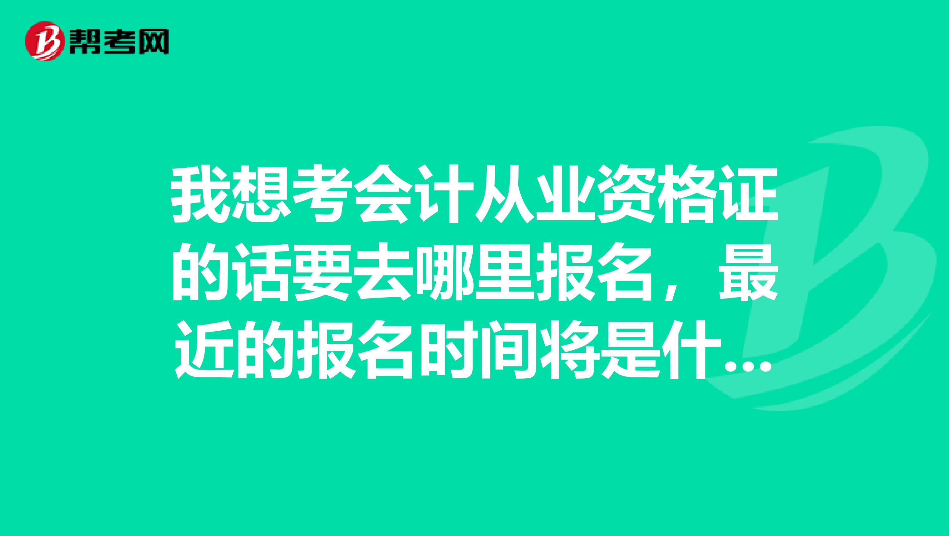 我想考会计从业资格证的话要去哪里报名,最近的报名时间将是什么时候,