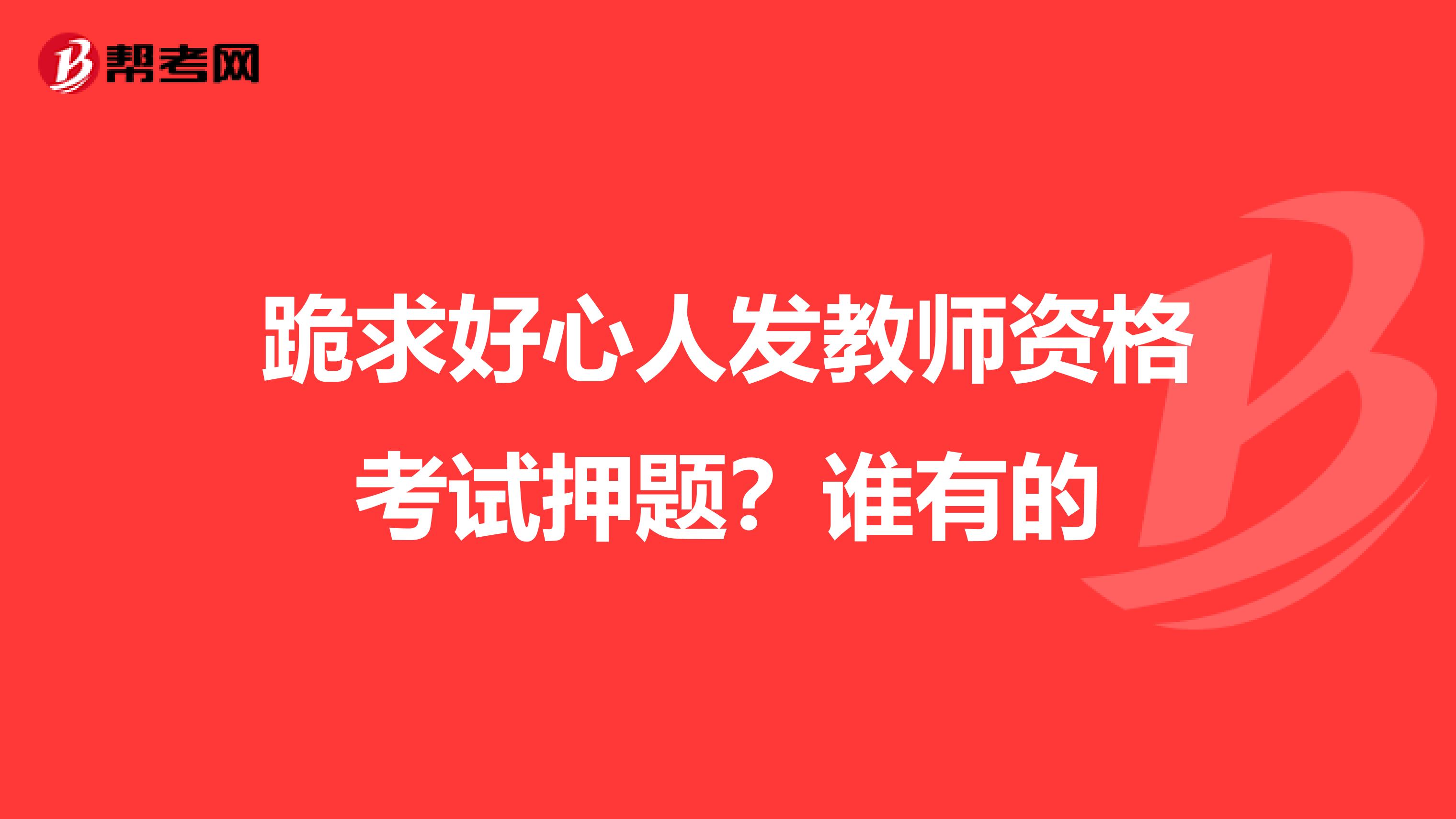 跪求好心人发教师资格考试押题?谁有的