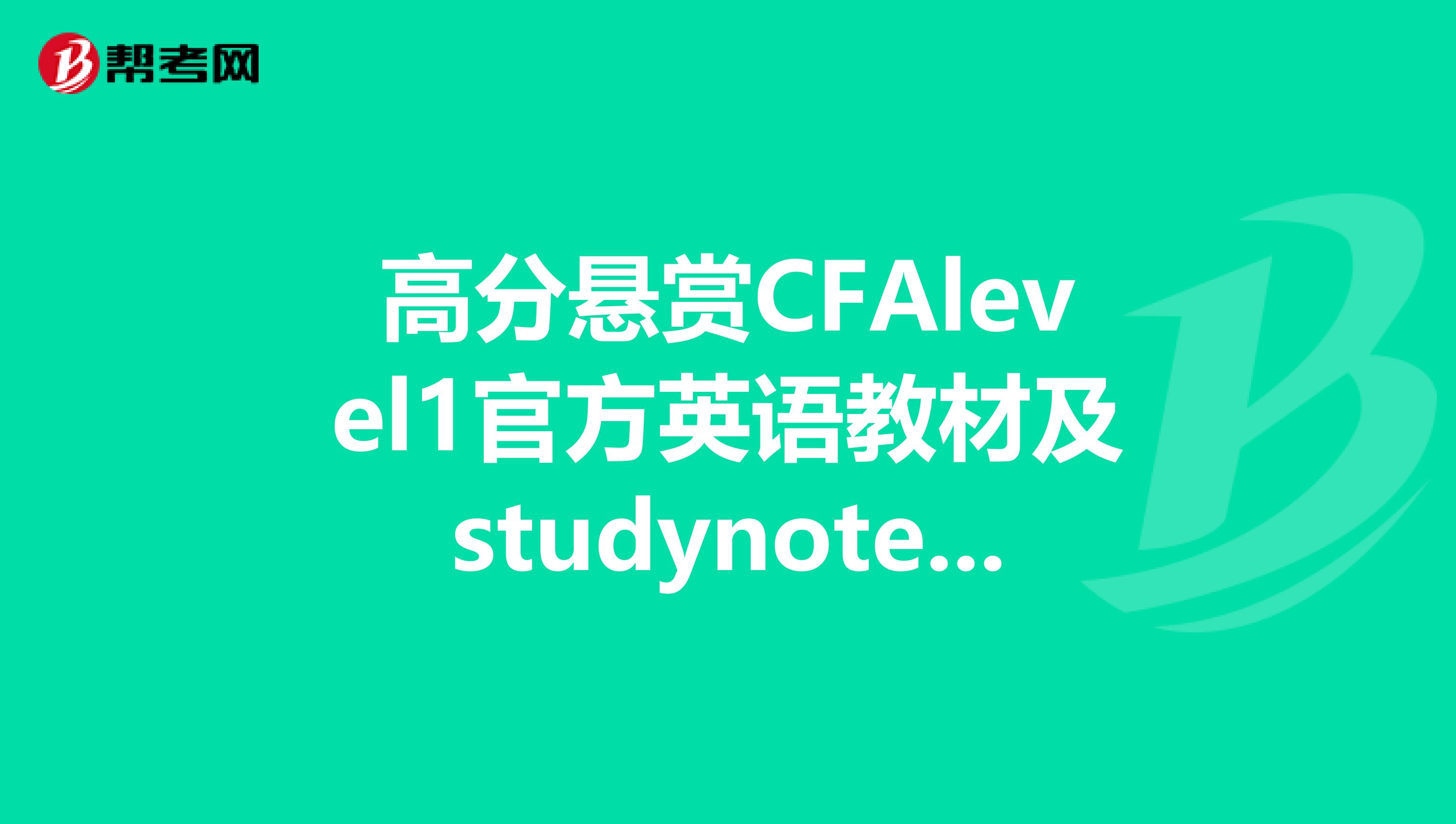 高分悬赏CFAlevel1官方英语教材及studynotes,本人邮箱chinalong53163.com