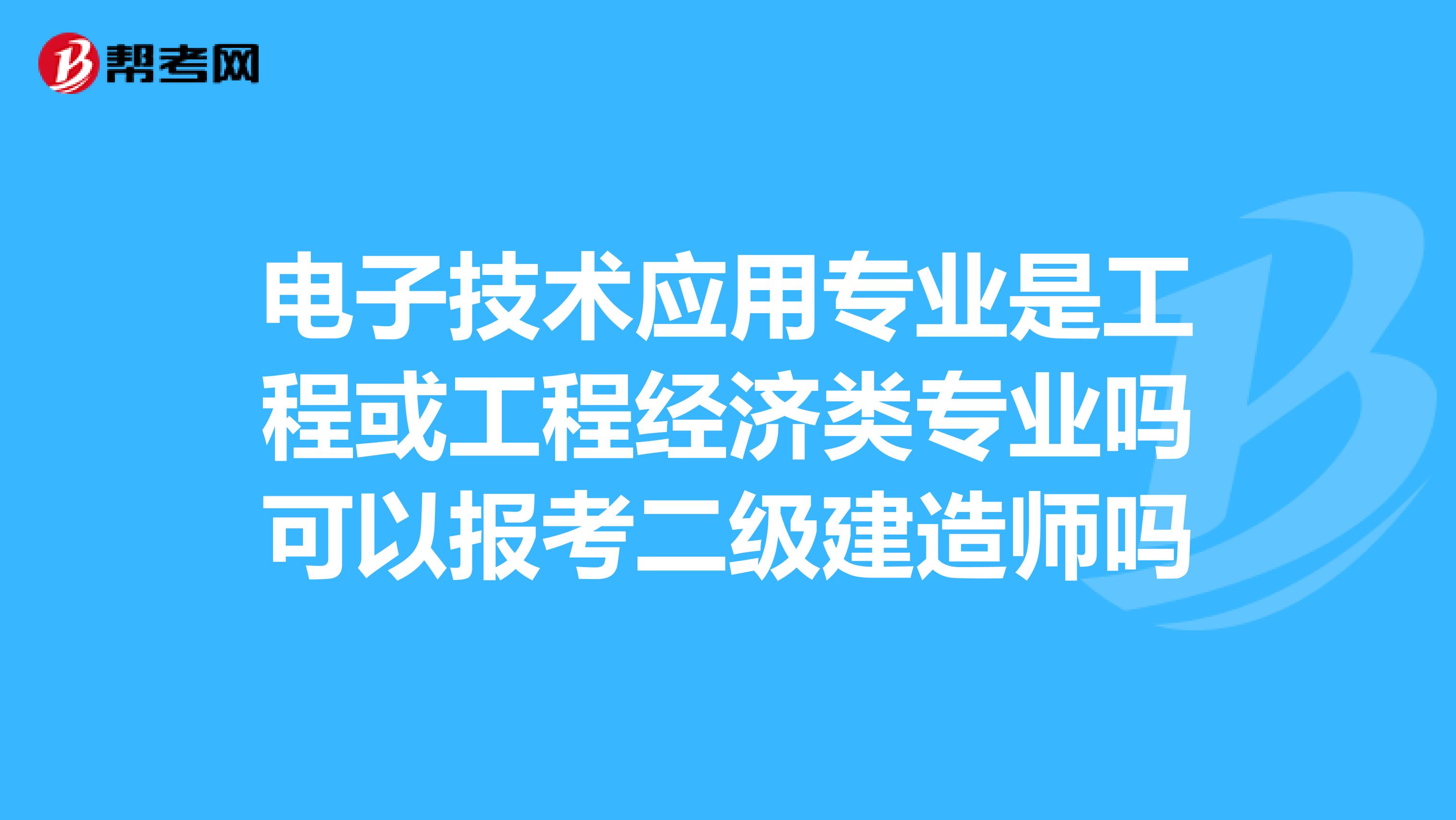 电子技术应用专业是工程或工程经济类专业吗可以报考二级建造师吗