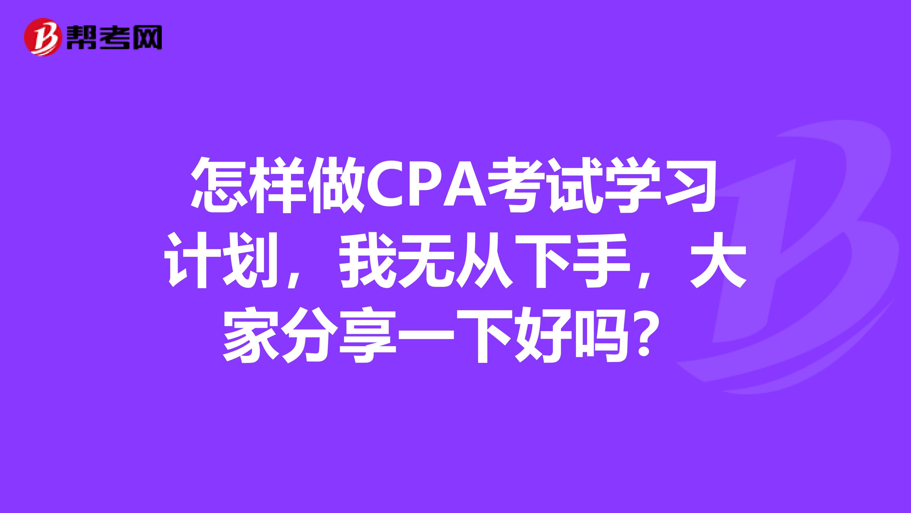 怎样做CPA考试学习计划,我无从下手,大家分享一下好吗?