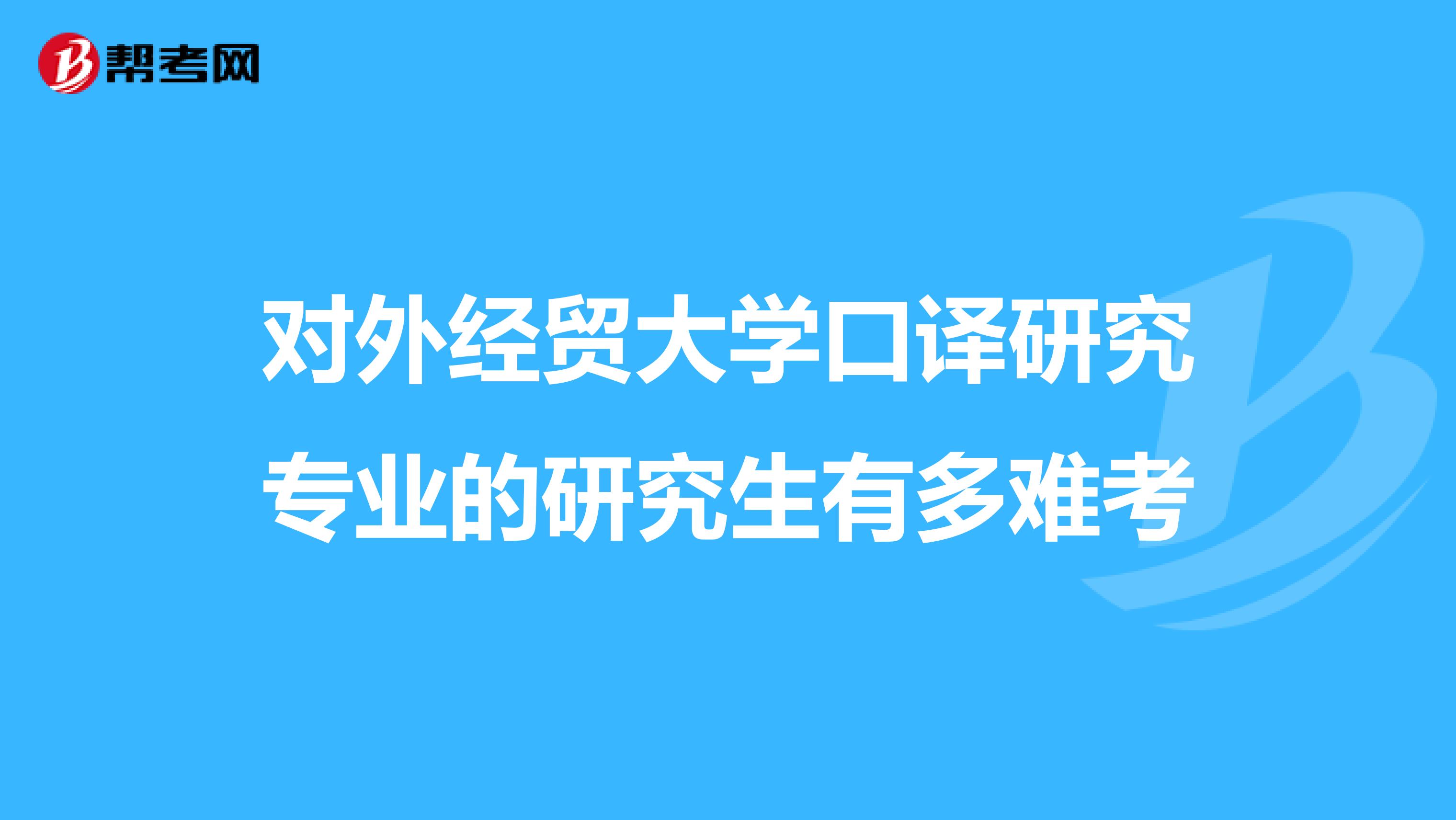 對外經貿大學口譯研究專業的研究生有多難考