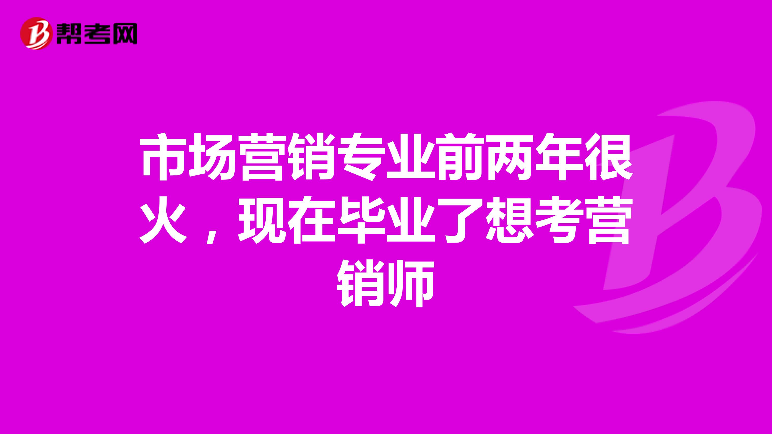 市场营销专业前两年很火，现在毕业了想考营销师