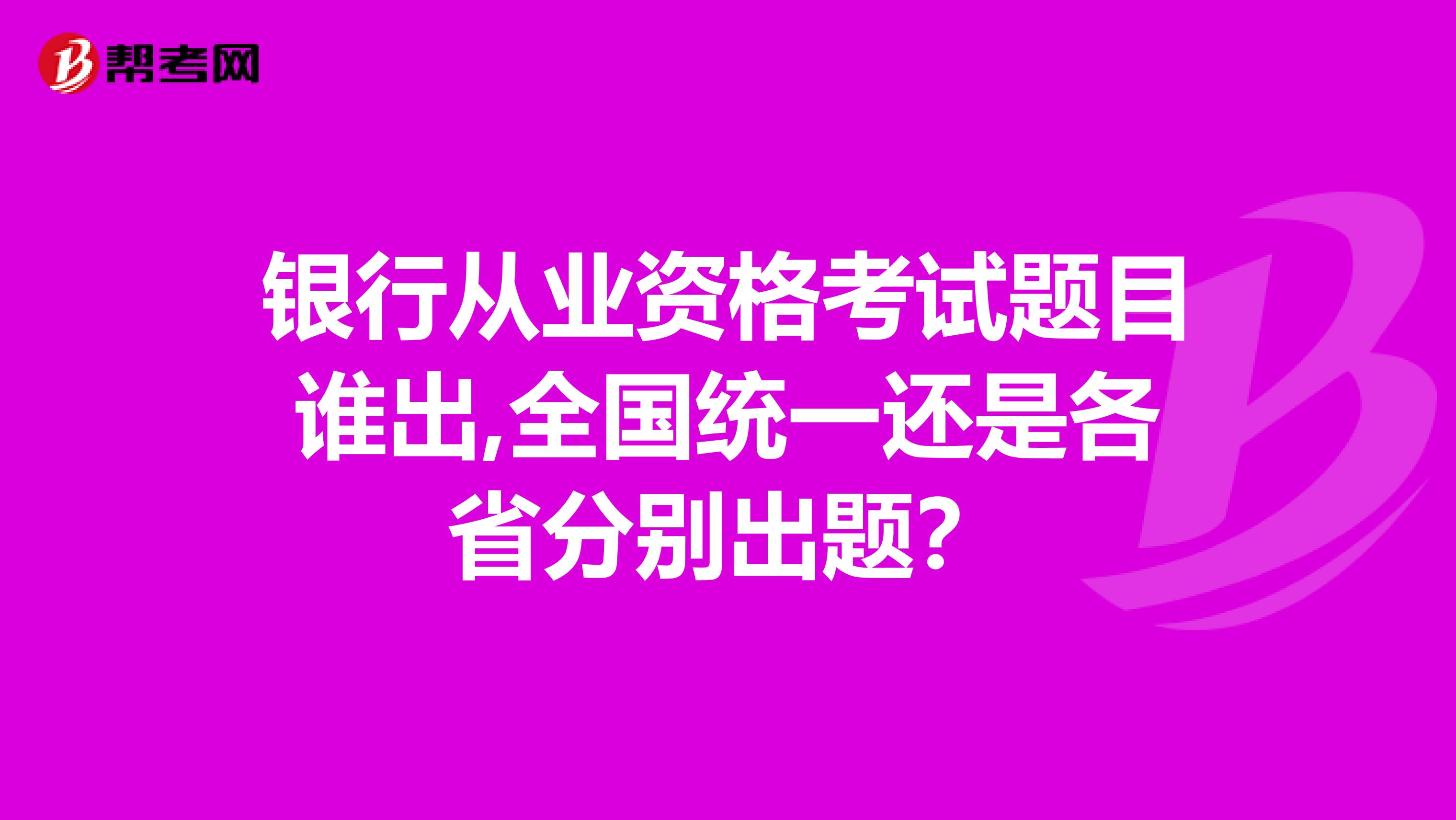 银行从业资格考试题目谁出,全国统一还是各省分别出题？