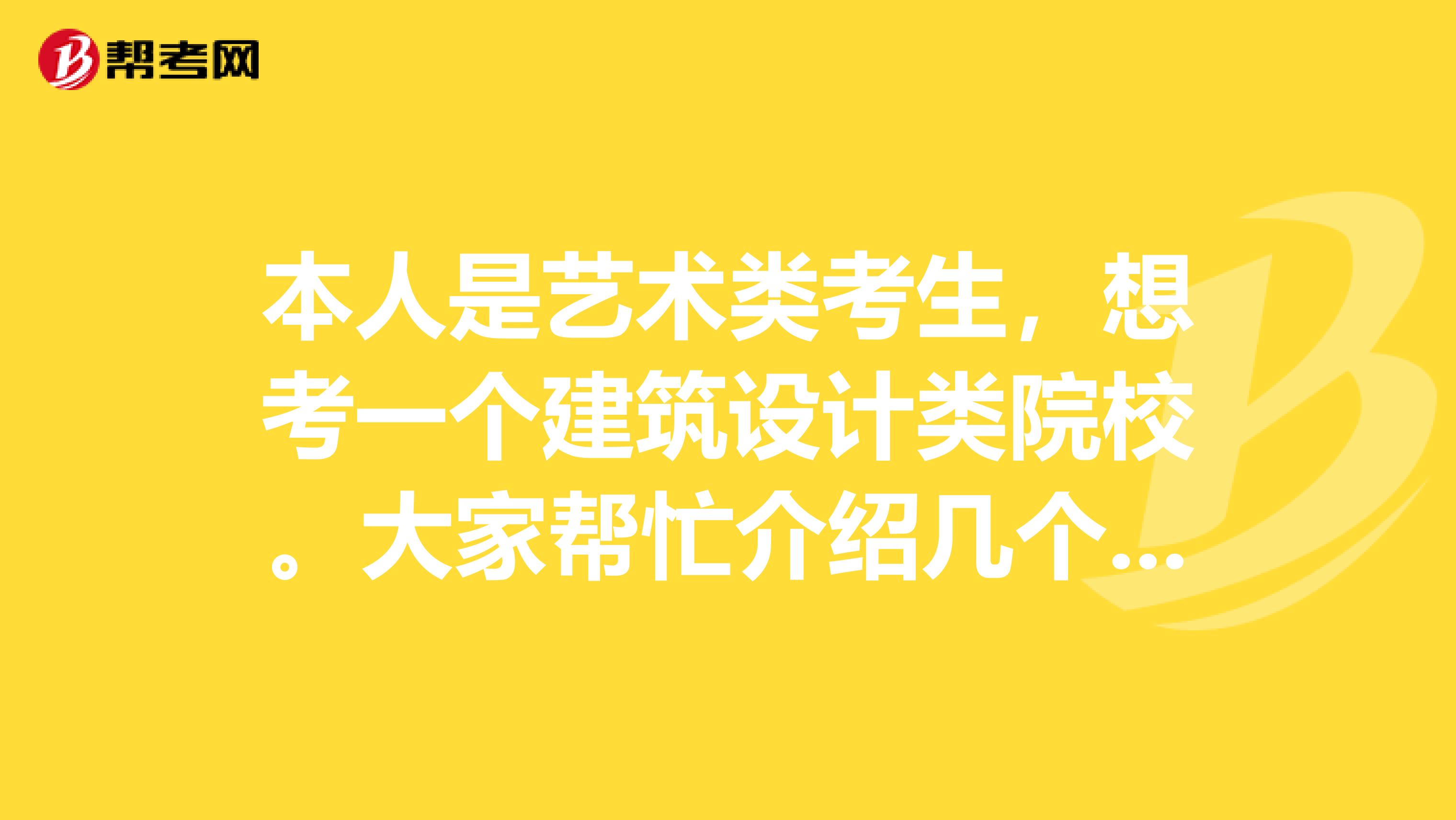 本人是艺术类考生，想考一个建筑设计类院校。大家帮忙介绍几个专业性强的大学。本人先谢谢大家了急