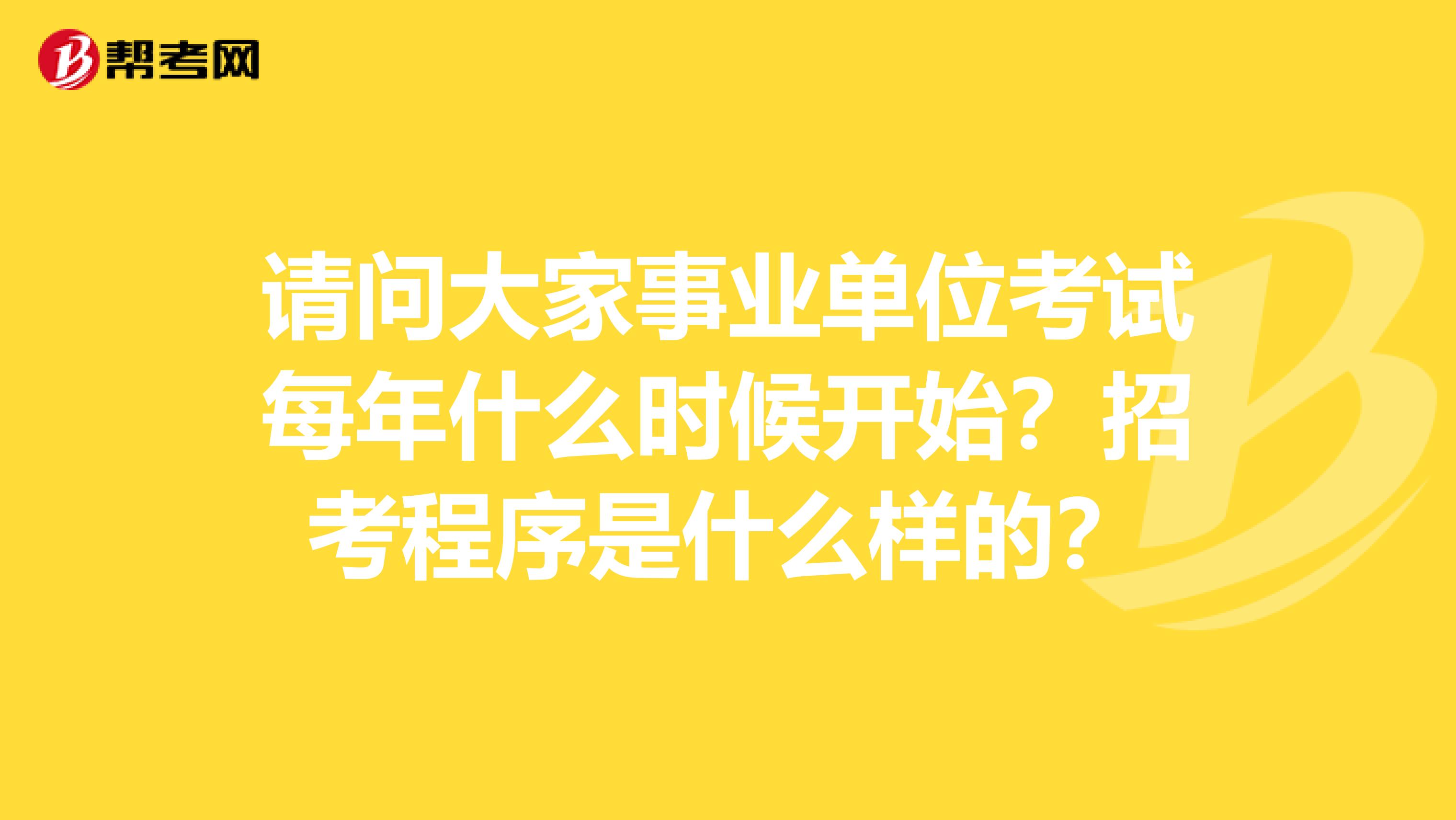 请问大家事业单位考试每年什么时候开始？招考程序是什么样的？