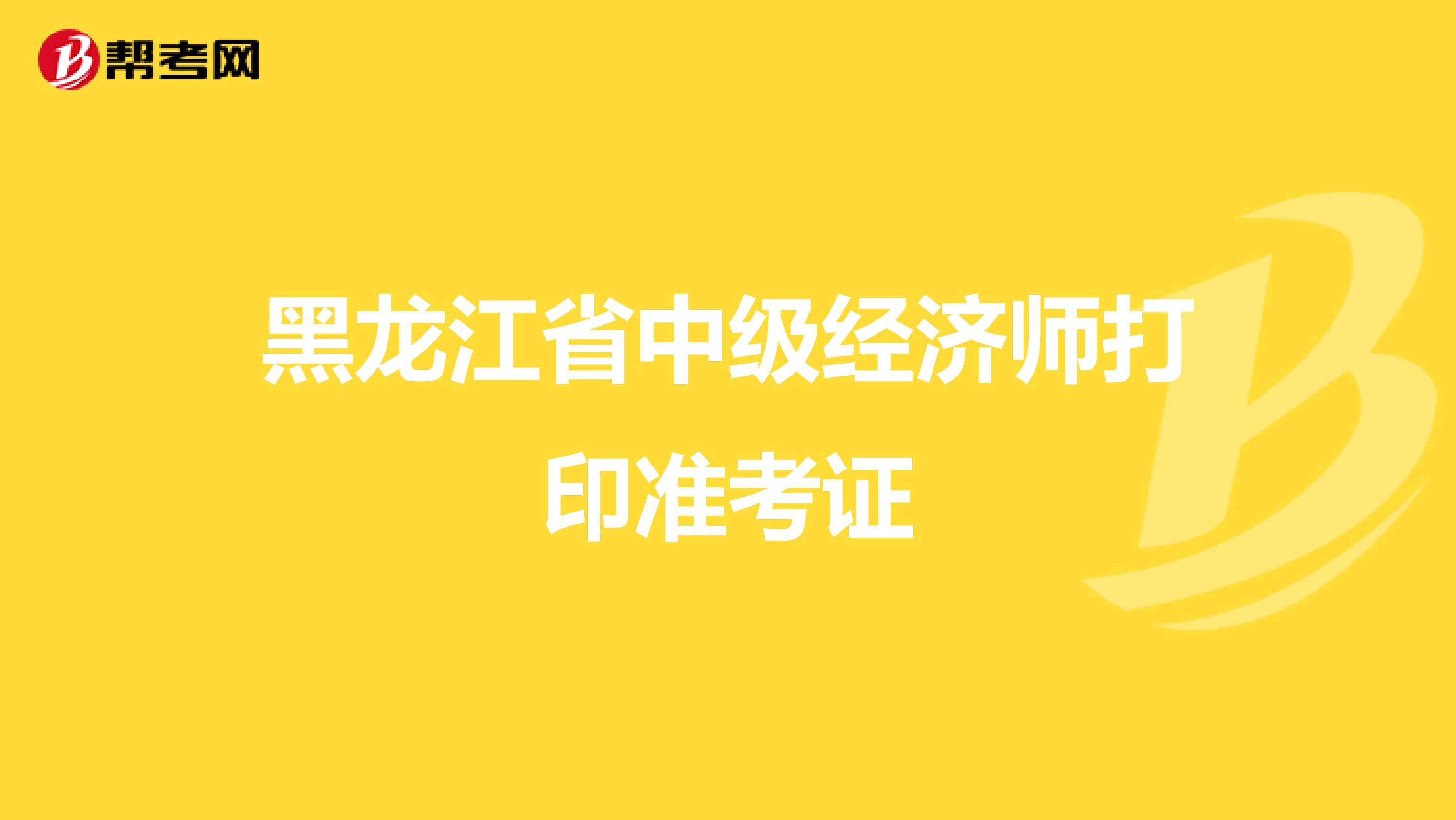 黑龍江省中級(jí)經(jīng)濟(jì)師打印準(zhǔn)考證