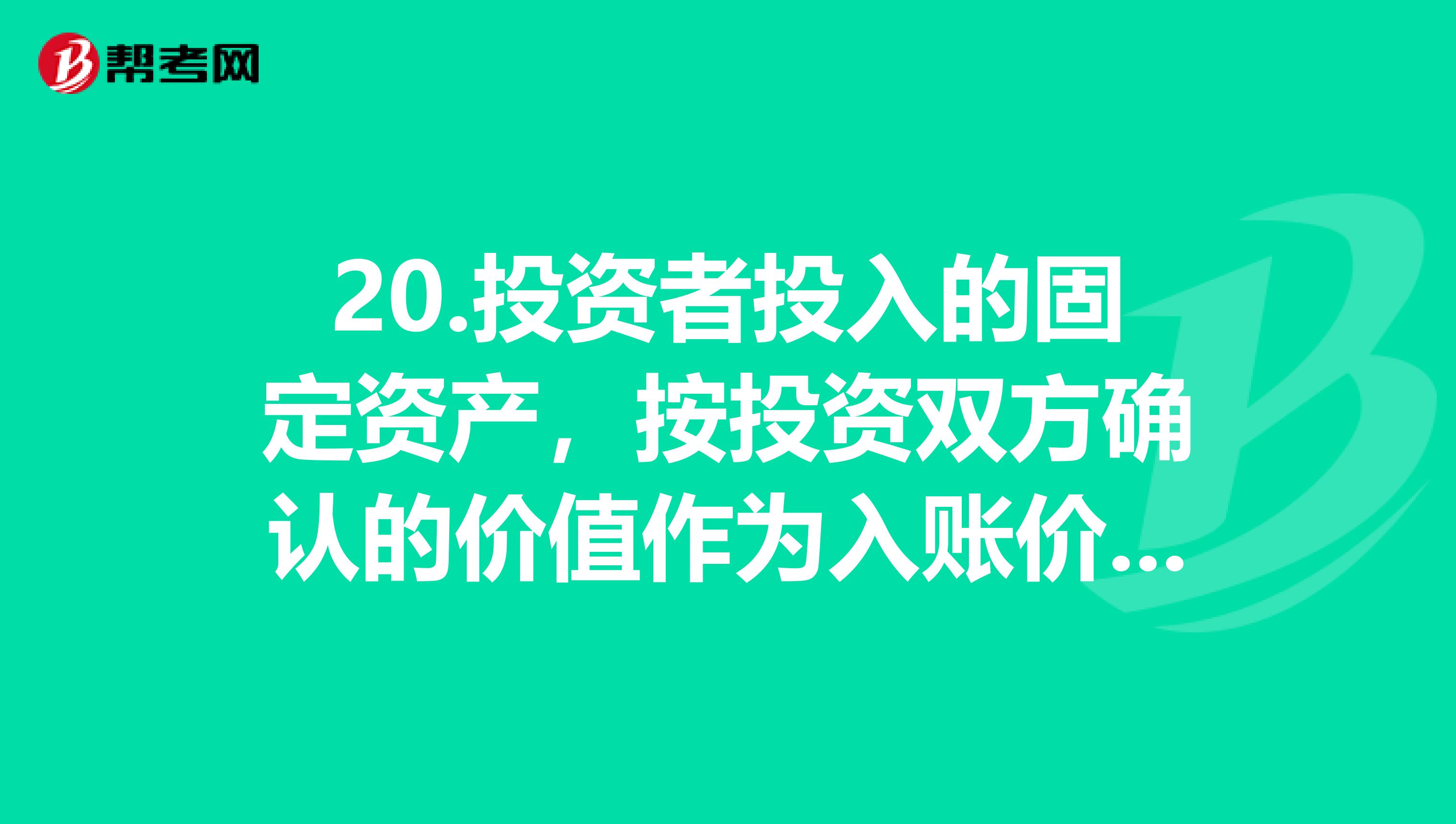 20.投資者投入的固定資產(chǎn)，按投資雙方確認(rèn)的價(jià)值作為入賬價(jià)值。