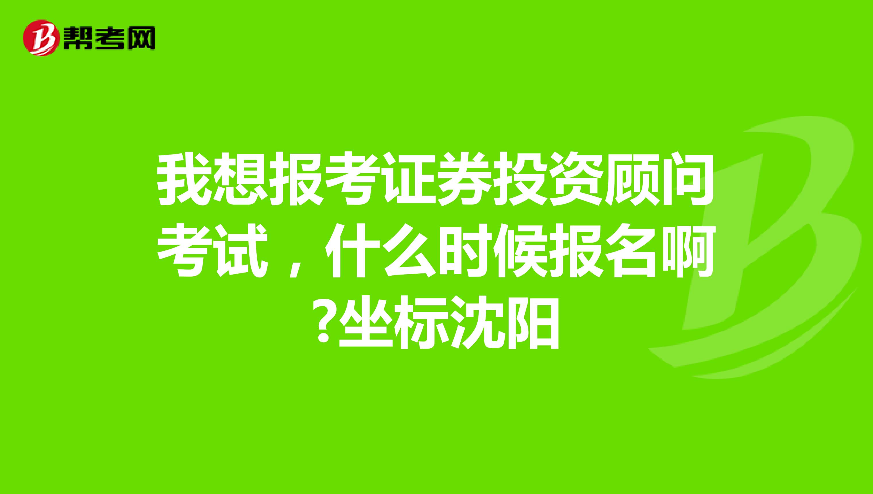 我想报考证券投资顾问考试,什么时候报名啊?坐标沈阳