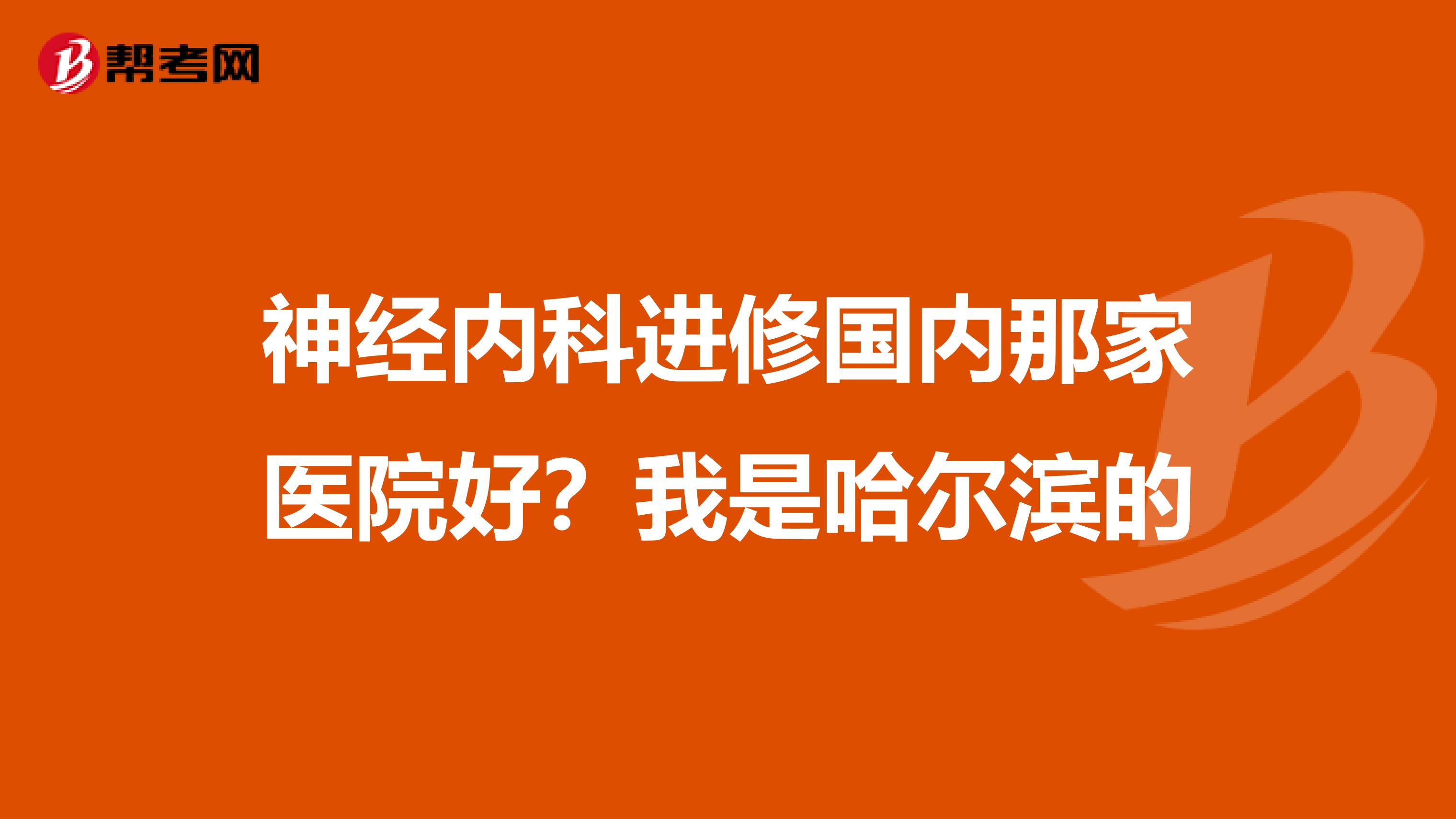 神经内科进修国内那家医院好？我是哈尔滨的