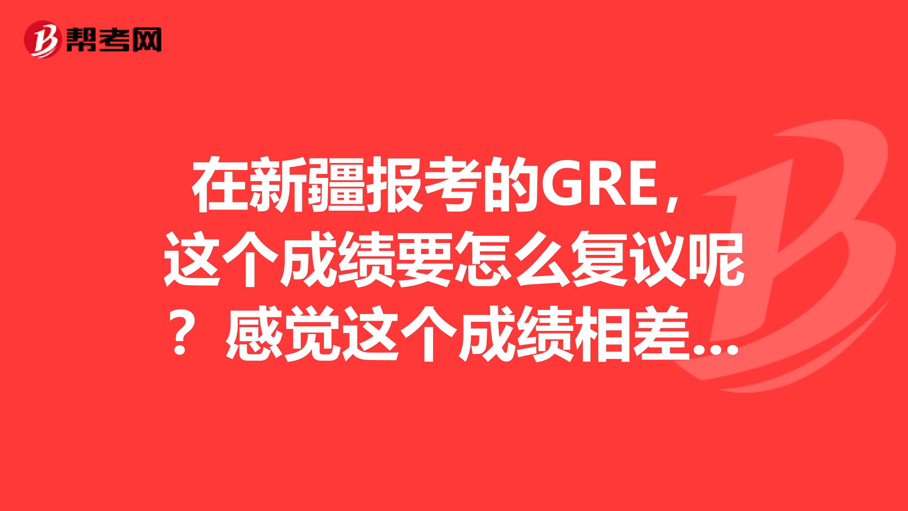 在新疆报考的GRE,这个成绩要怎么复议呢?感觉这个成绩相差有点大