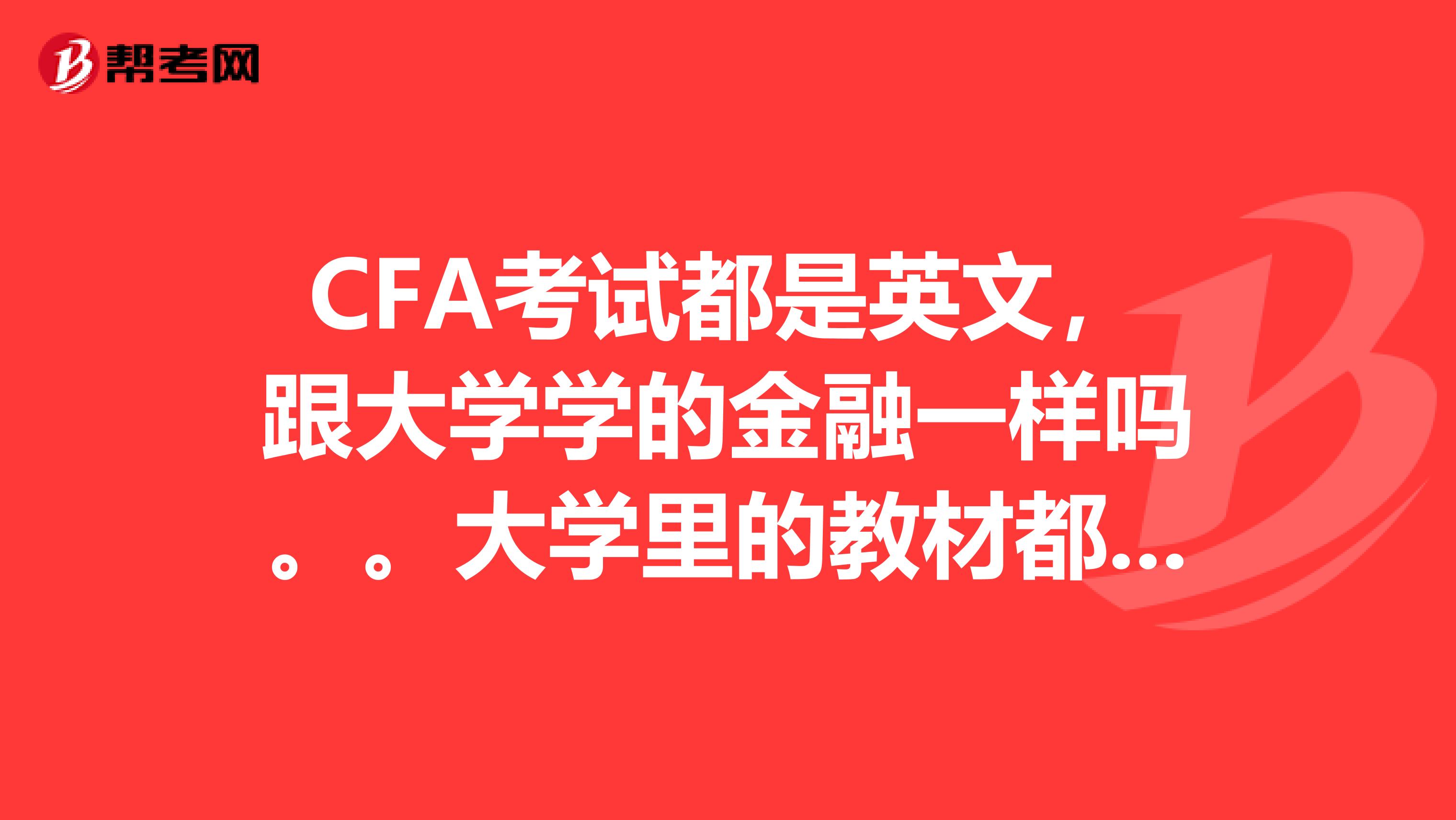 CFA考试都是英文，跟大学学的金融一样吗。。大学里的教材都是中文的啊