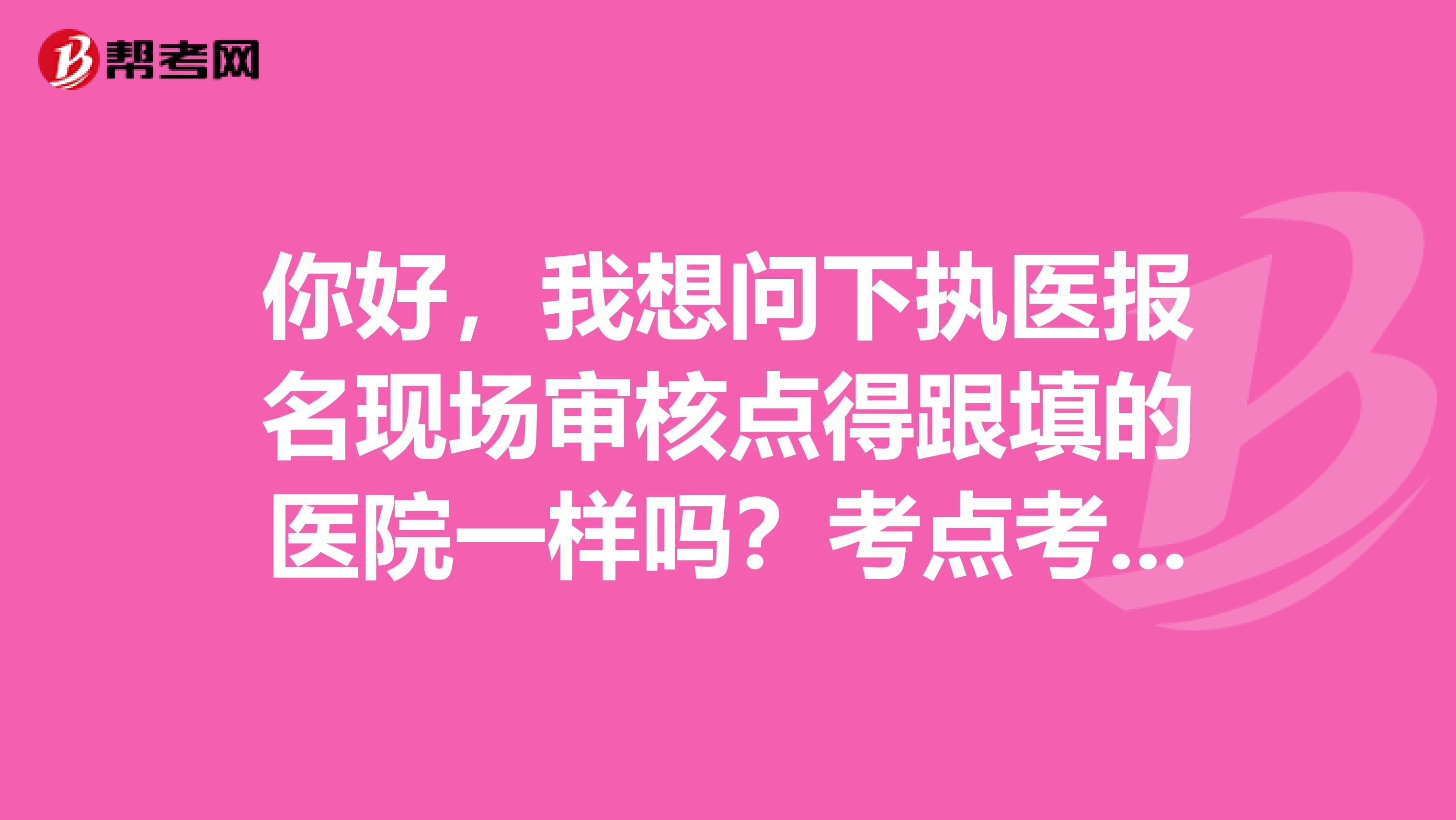 你好，我想問下執醫報名現場審核點得跟填的醫院一樣嗎？考點考區可以選另外一個地點考嗎？