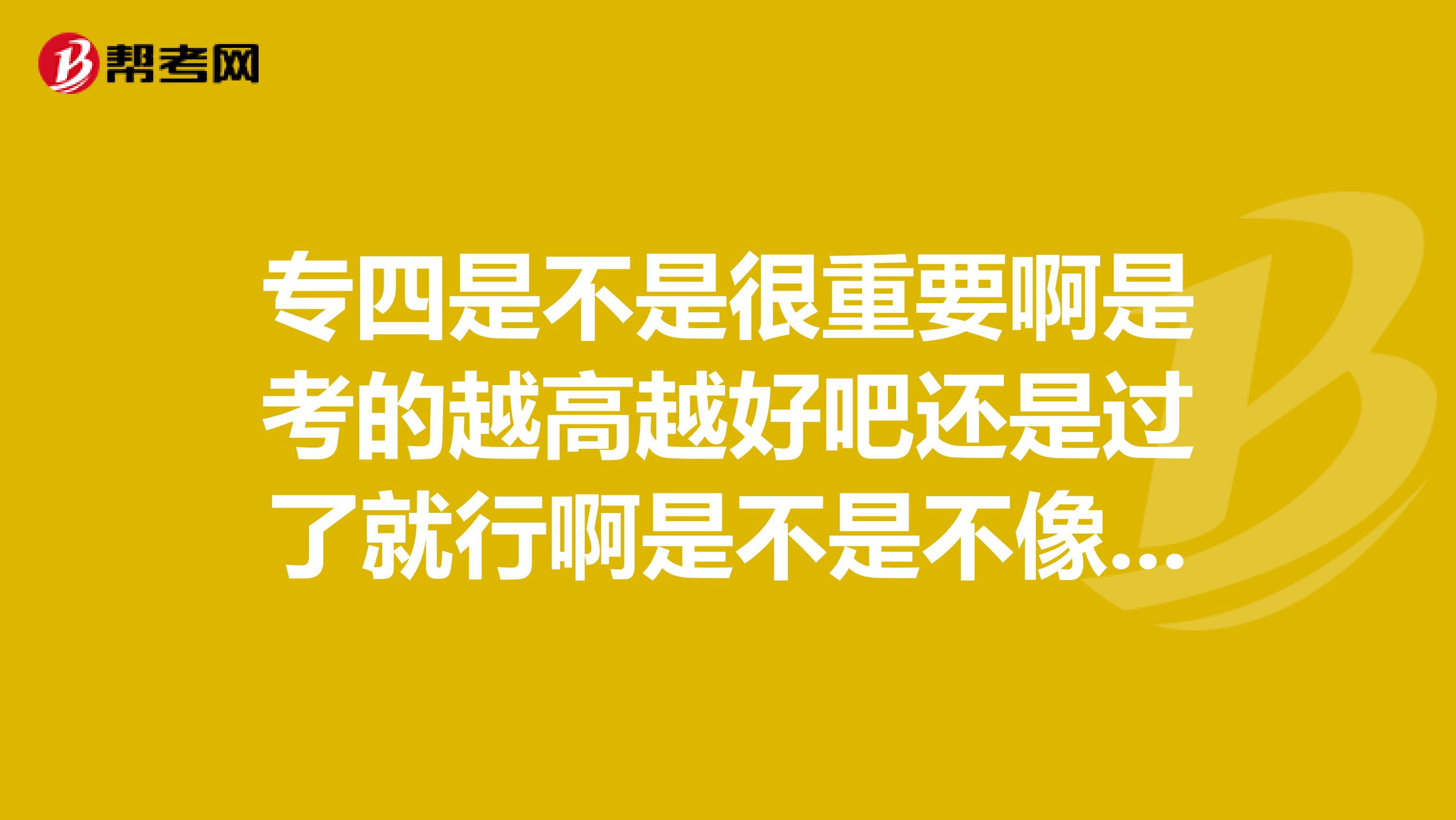 專四是不是很重要啊是考的越高越好吧還是過了就行啊是不是不像六級那樣考過了就不能再考拉