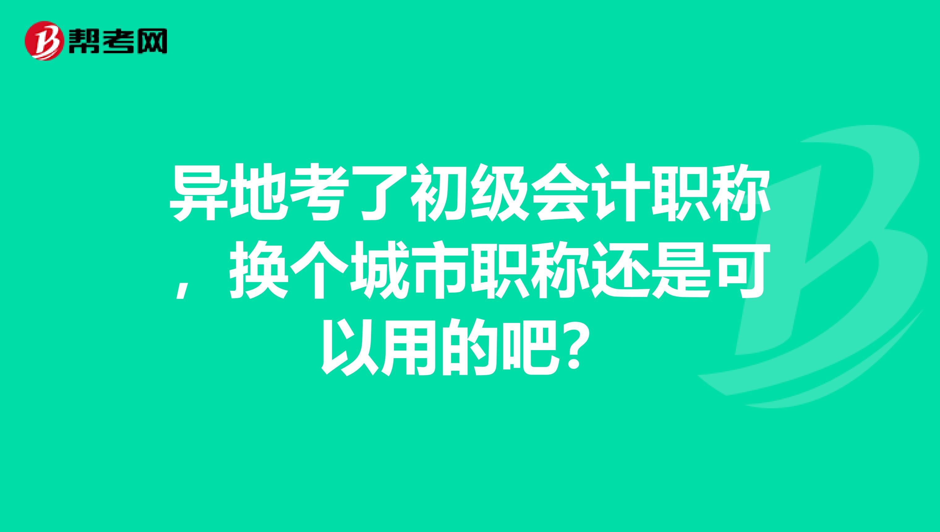 異地考了初級會計職稱，換個城市職稱還是可以用的吧？