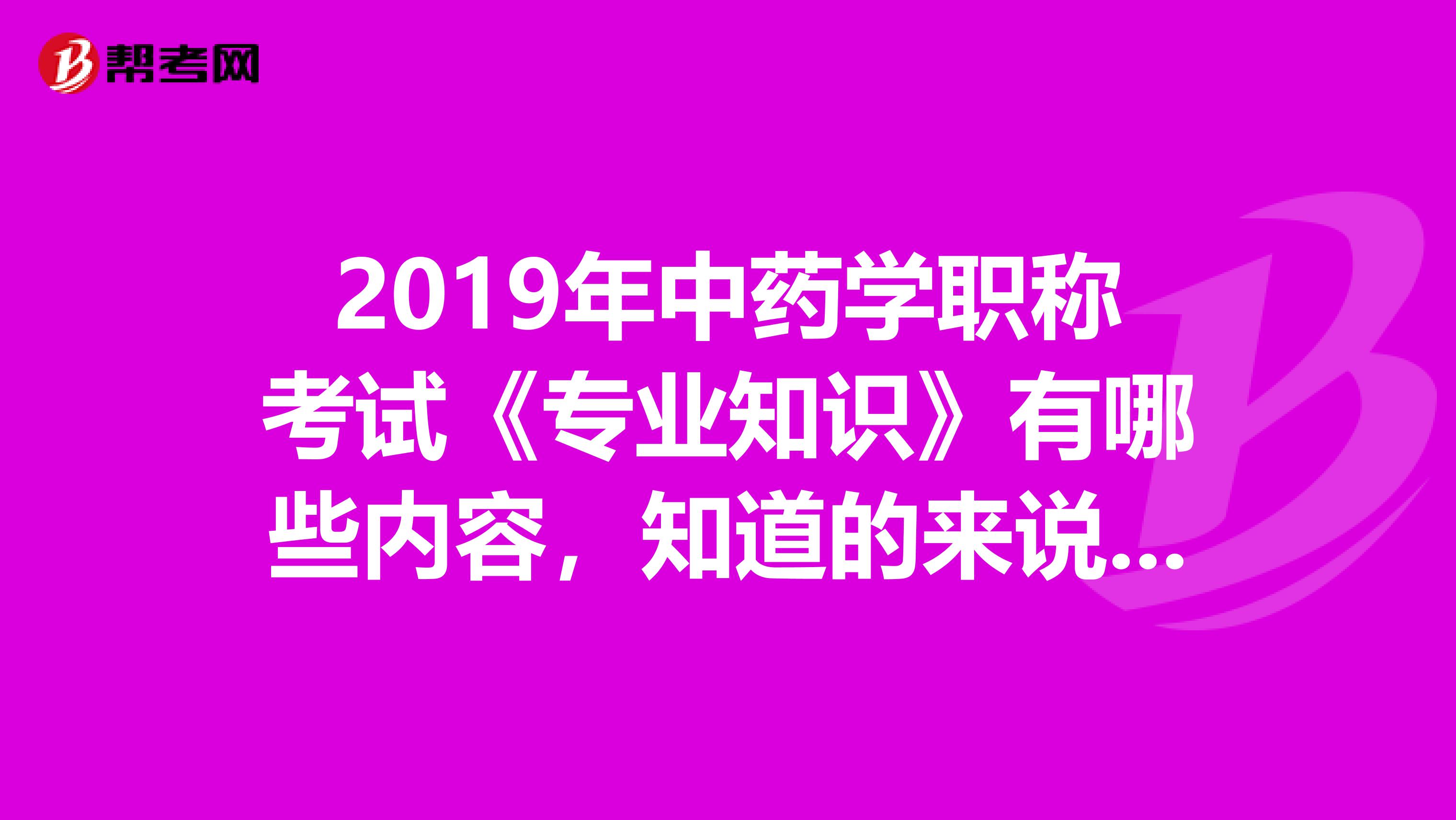2019年中藥學(xué)職稱考試《專業(yè)知識(shí)》有哪些內(nèi)容，知道的來說一下