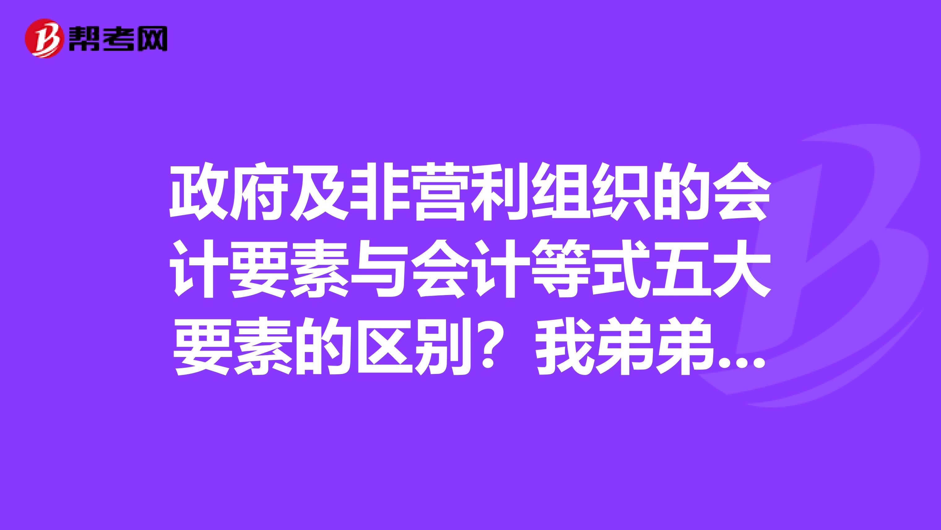 政府及非營利組織的會計要素與會計等式五大要素的區別？我弟弟正在學習注冊會計師，遇到了問題求解呀