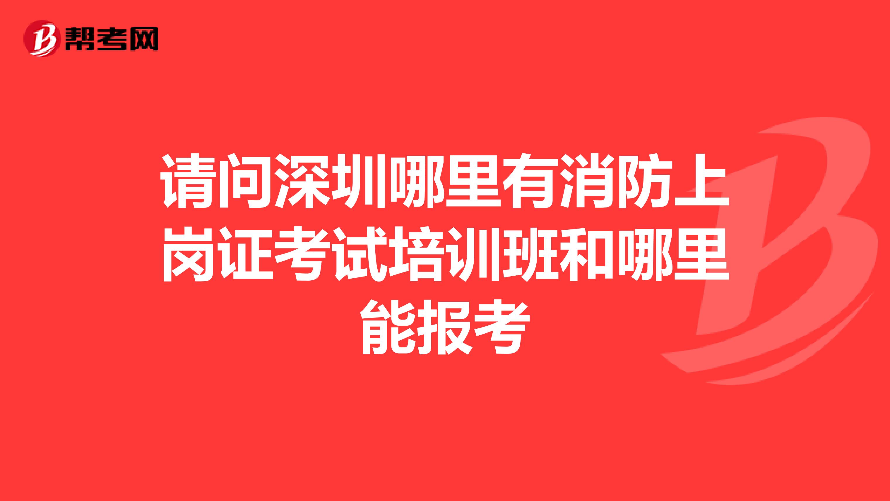 请问深圳哪里有消防上岗证考试培训班和哪里能报考