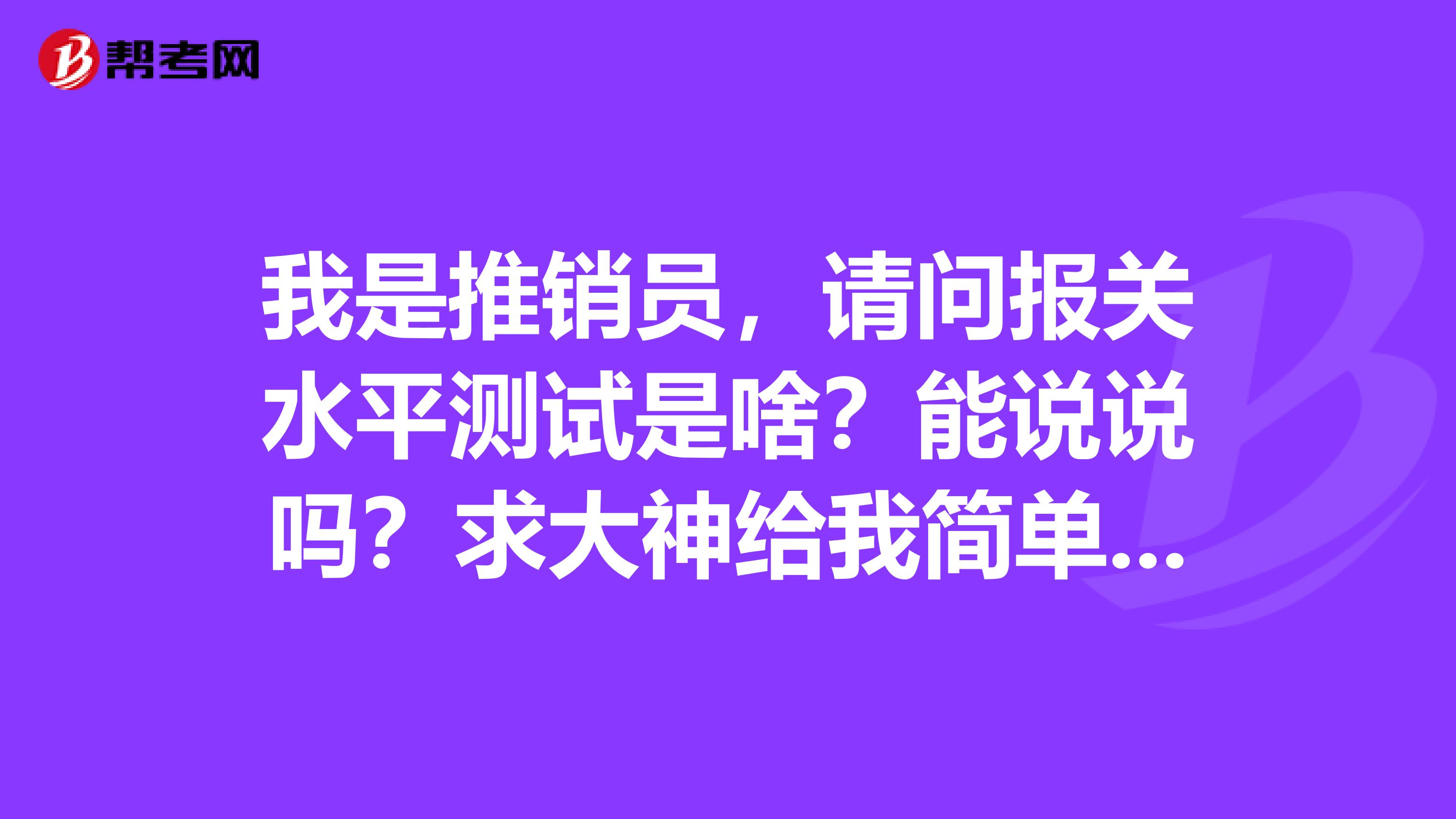 我是推销员，请问报关水平测试是啥？能说说吗？求大神给我简单说一下