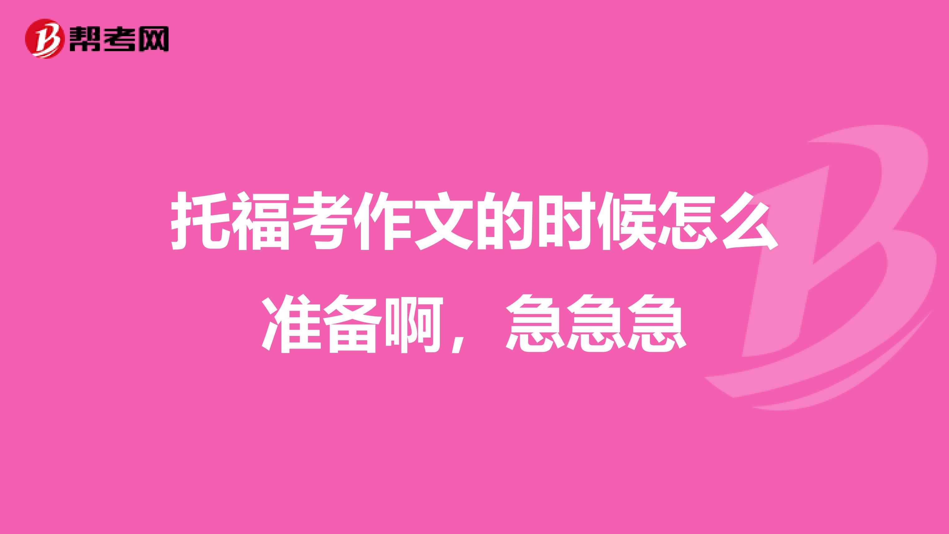 托福考作文的时候怎么准备啊，急急急