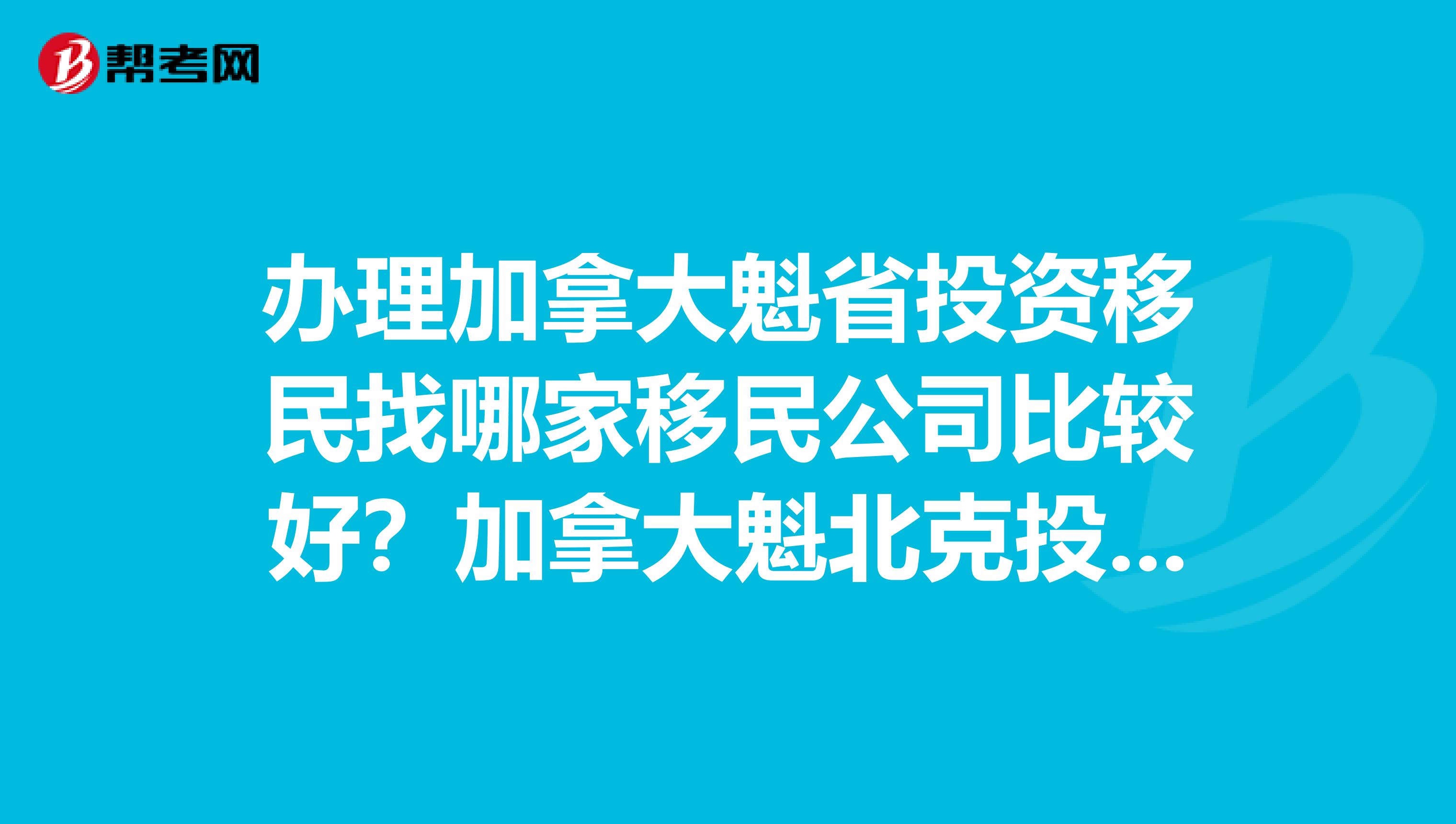 办理加拿大魁省投资移民找哪家移民公司比较好?加拿大魁北克投资移民程序麻烦吗