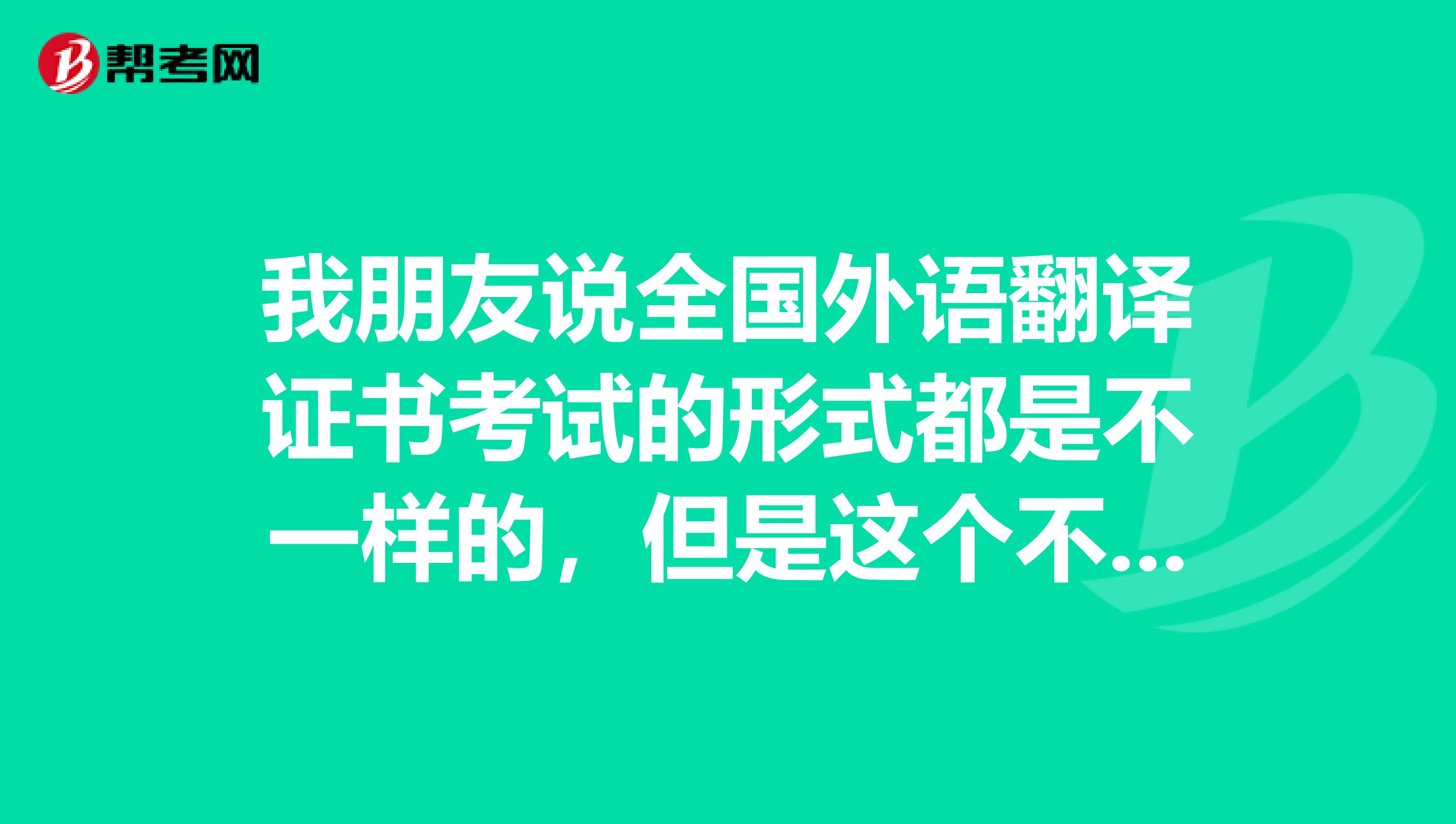 我朋友说全国外语翻译证书考试的形式都是不一样的，但是这个不是全国考试吗？那形式有什么