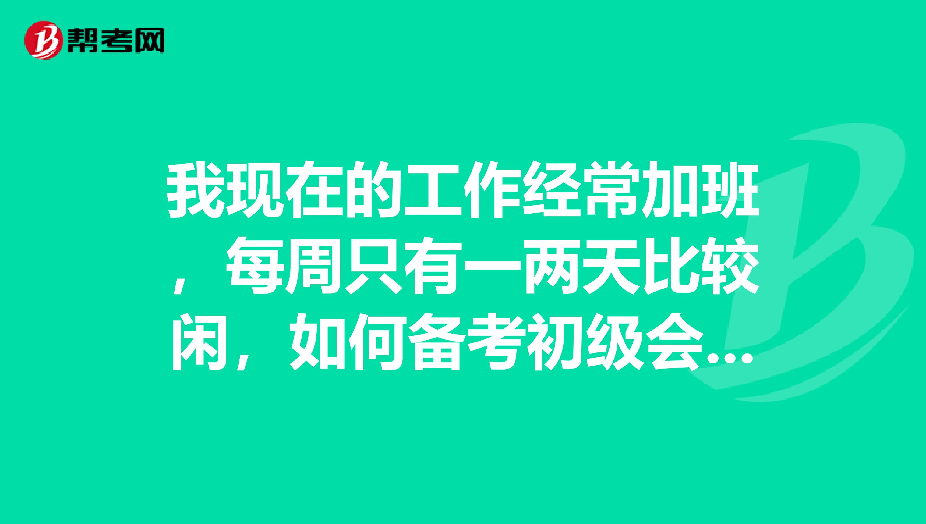 我现在的工作经常加班，每周只有一两天比较闲，如何备考初级会计师考试？