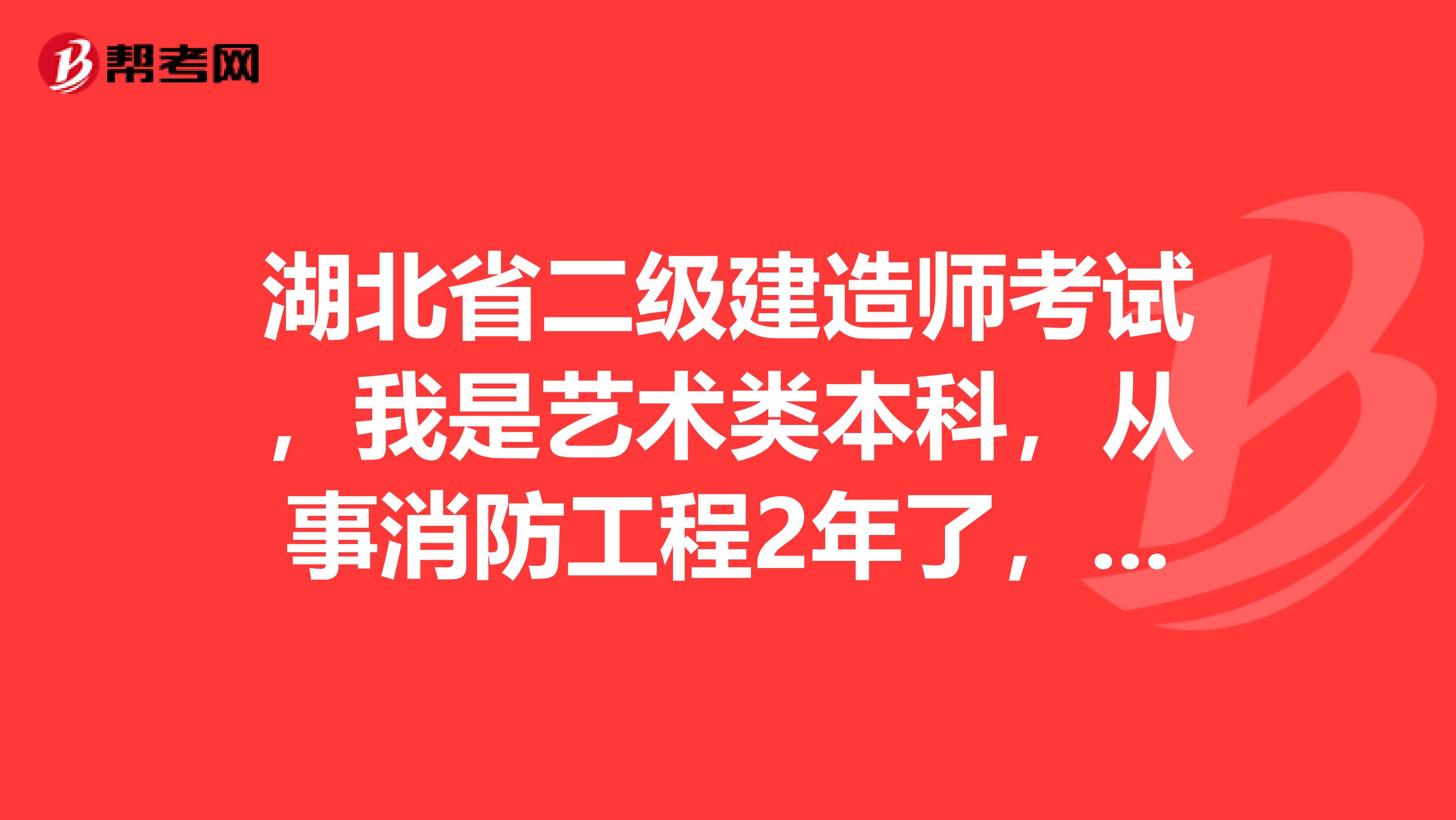 湖北省二级建造师考试,我是艺术类本科,从事消防工程2年了,是否可以考试
