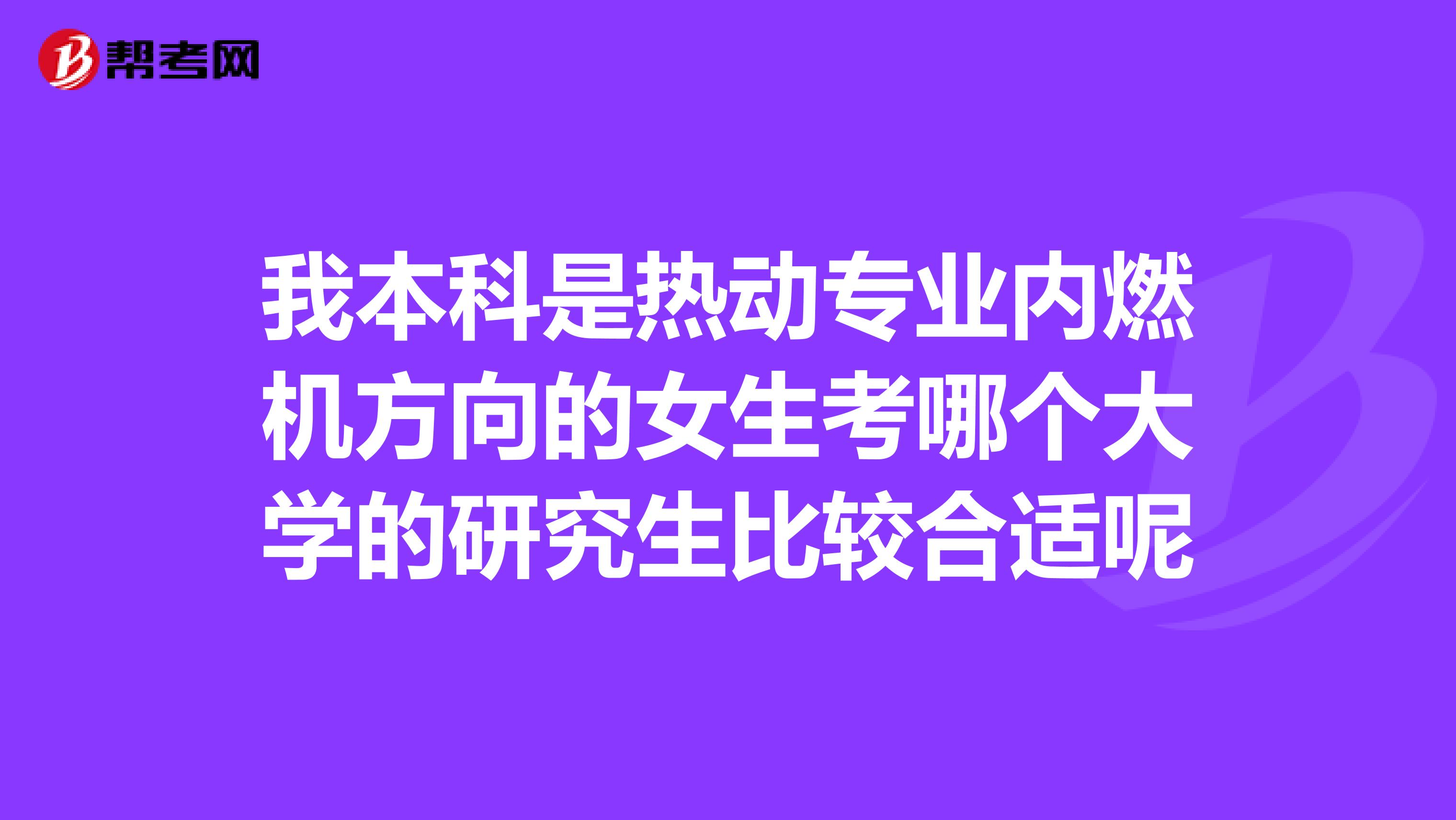 我本科是热动专业内燃机方向的女生考哪个大学的研究生比较合适呢