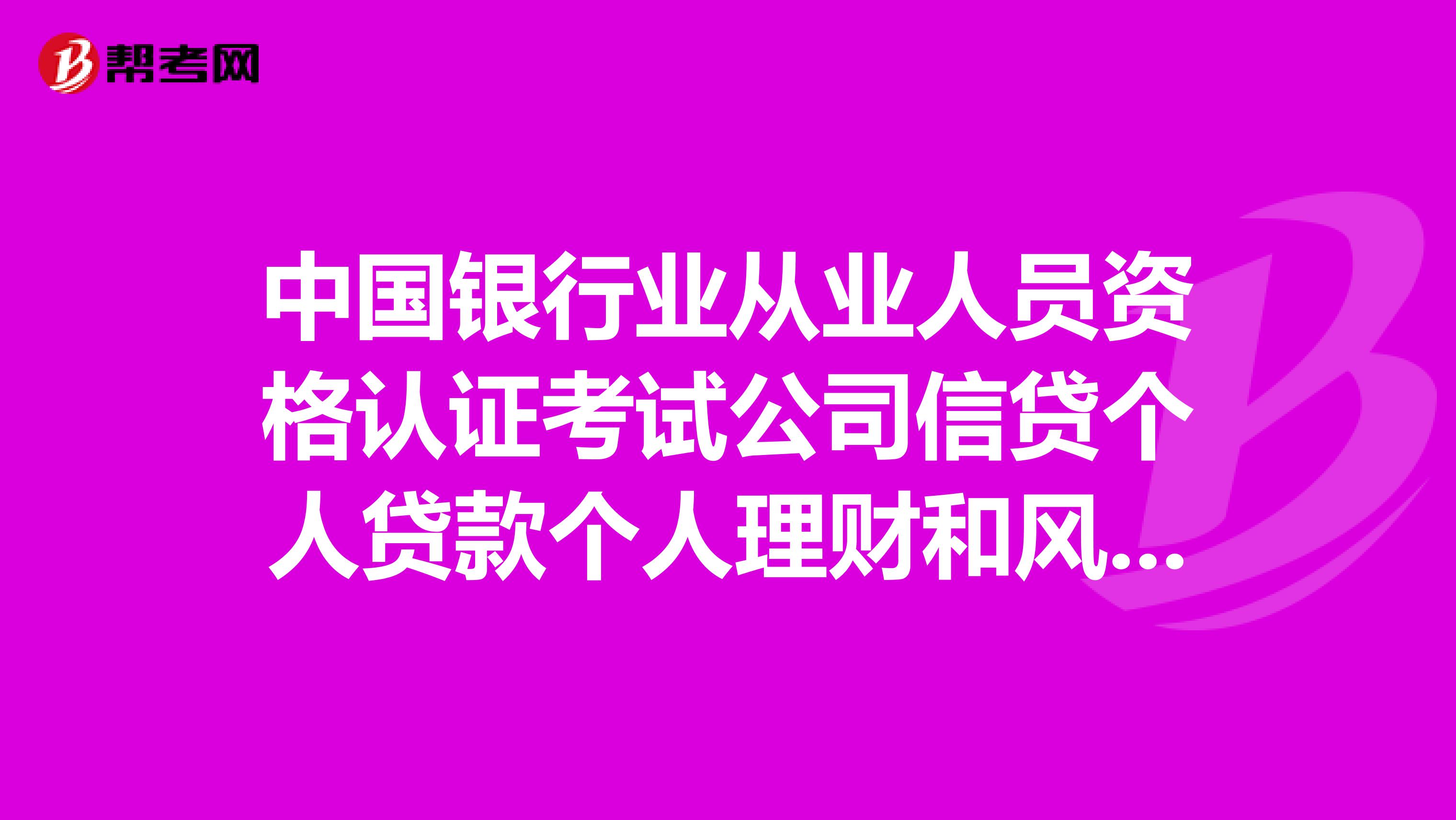 中國銀行業(yè)從業(yè)人員資格認(rèn)證考試公司信貸個(gè)人貸款個(gè)人理財(cái)和風(fēng)險(xiǎn)管理哪門較有用呢？