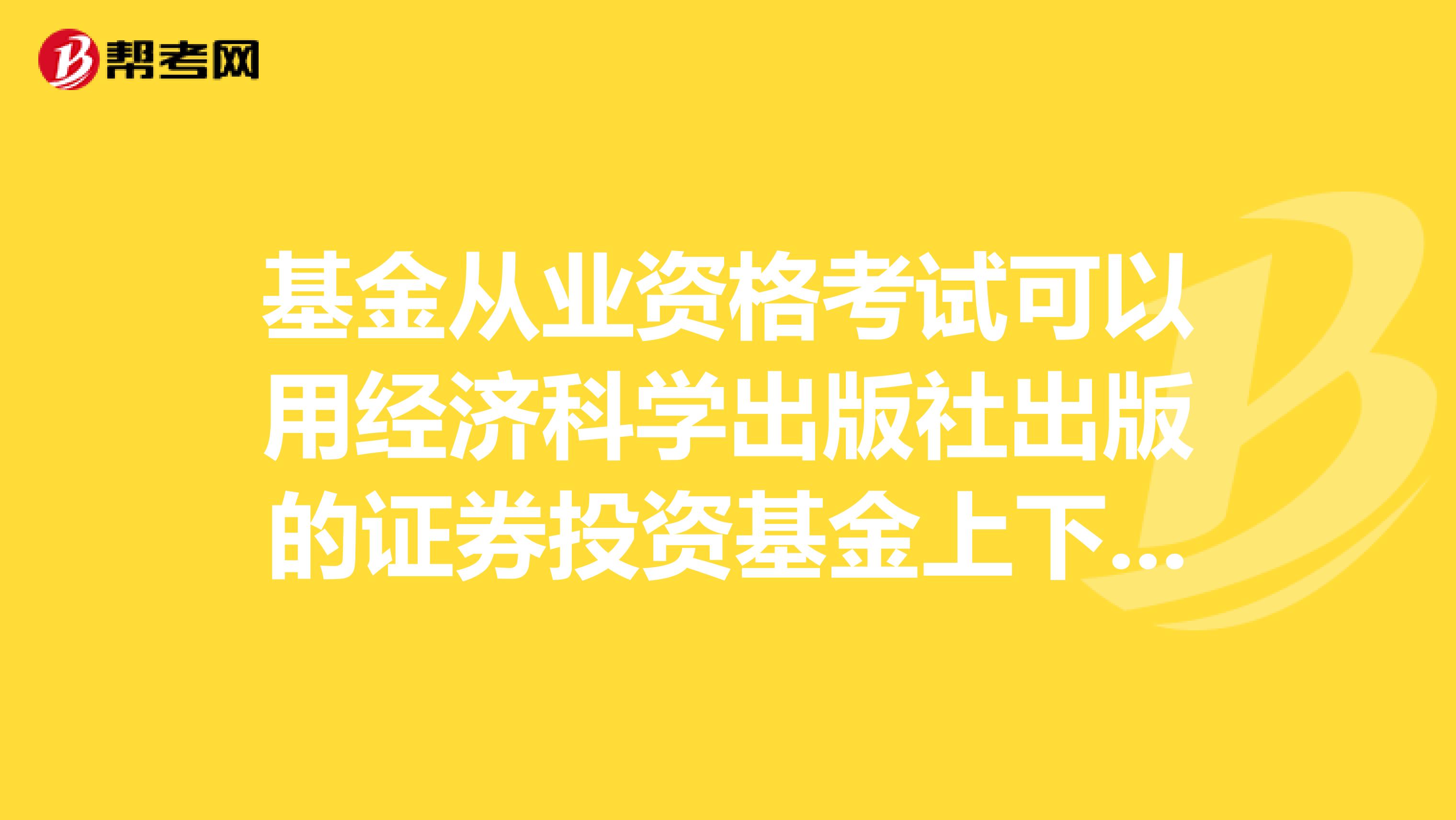 基金从业资格考试可以用经济科学出版社出版的证券投资基金上下册吗?