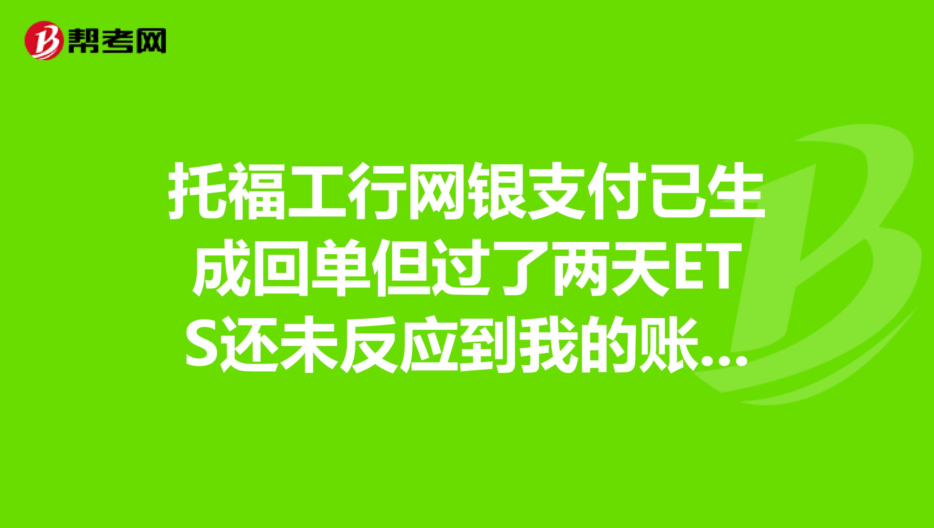 托福工行网银支付已生成回单但过了两天ETS还未反应到我的账户这是怎么回事?